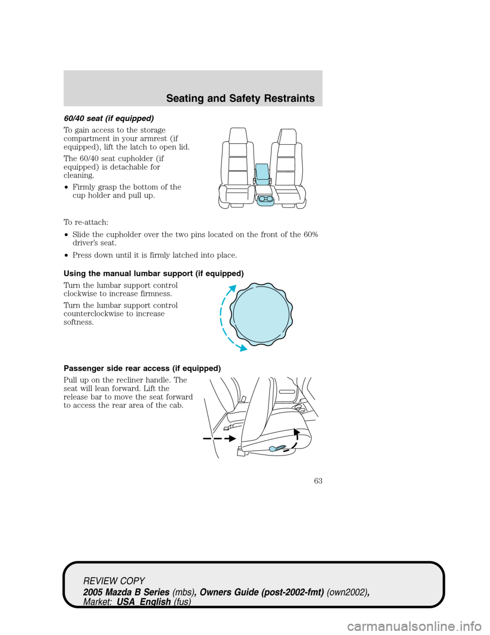 MAZDA MODEL B2300 TRUCK 2005   (in English) Repair Manual 60/40 seat (if equipped)
To gain access to the storage
compartment in your armrest (if
equipped), lift the latch to open lid.
The 60/40 seat cupholder (if
equipped) is detachable for
cleaning.
•Firm