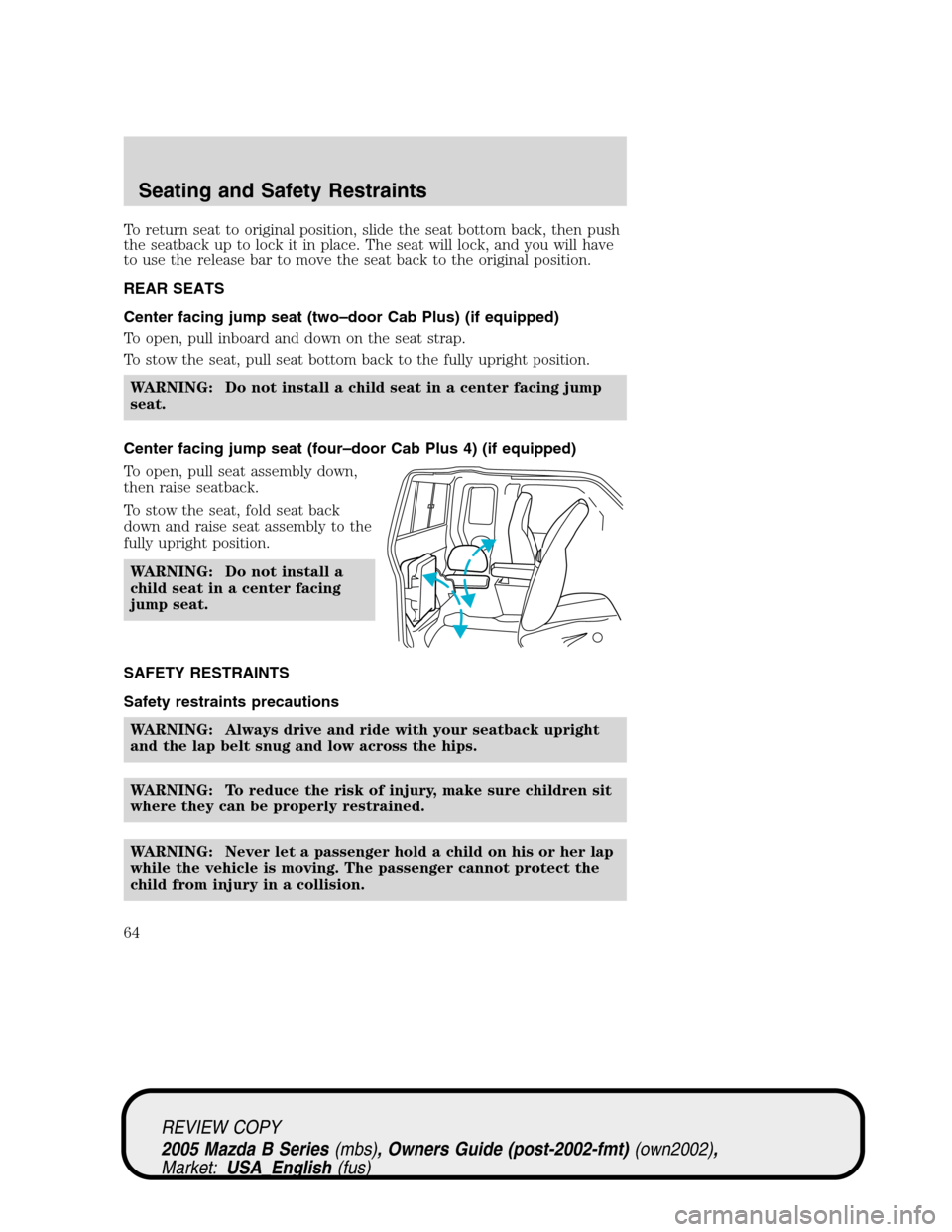 MAZDA MODEL B2300 TRUCK 2005   (in English) Repair Manual To return seat to original position, slide the seat bottom back, then push
the seatback up to lock it in place. The seat will lock, and you will have
to use the release bar to move the seat back to th