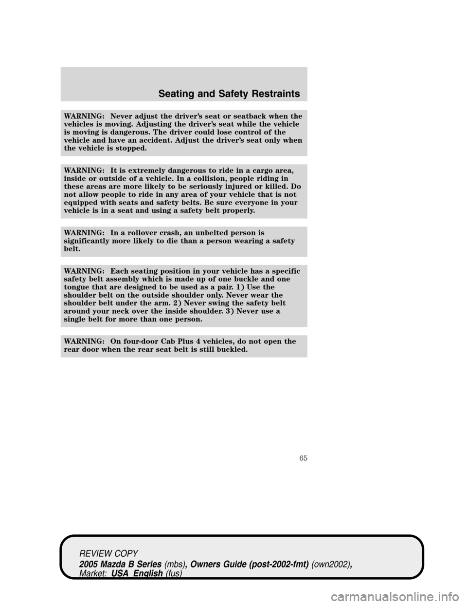 MAZDA MODEL B2300 TRUCK 2005   (in English) Repair Manual WARNING: Never adjust the driver’s seat or seatback when the
vehicles is moving. Adjusting the driver’s seat while the vehicle
is moving is dangerous. The driver could lose control of the
vehicle 