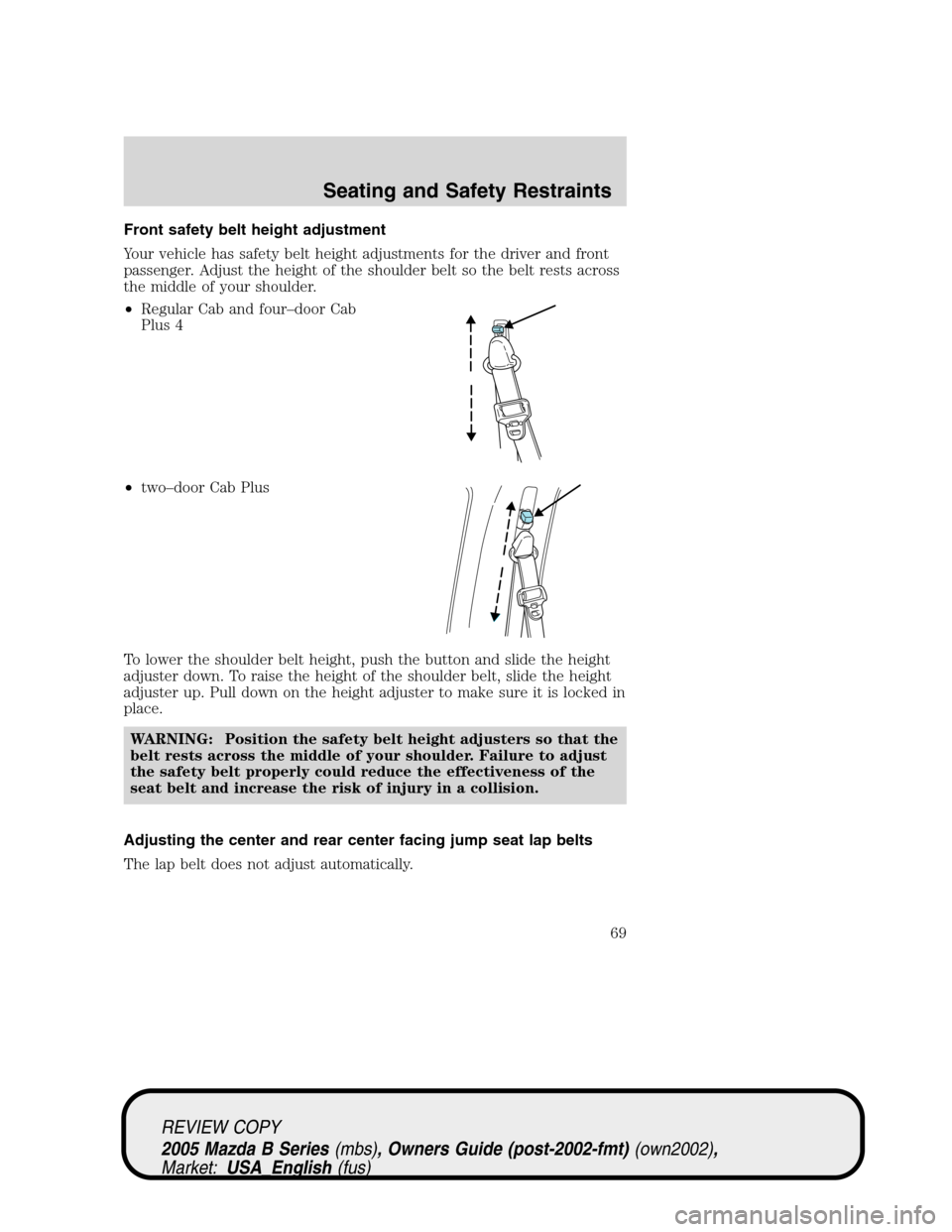 MAZDA MODEL B2300 TRUCK 2005   (in English) Repair Manual Front safety belt height adjustment
Your vehicle has safety belt height adjustments for the driver and front
passenger. Adjust the height of the shoulder belt so the belt rests across
the middle of yo