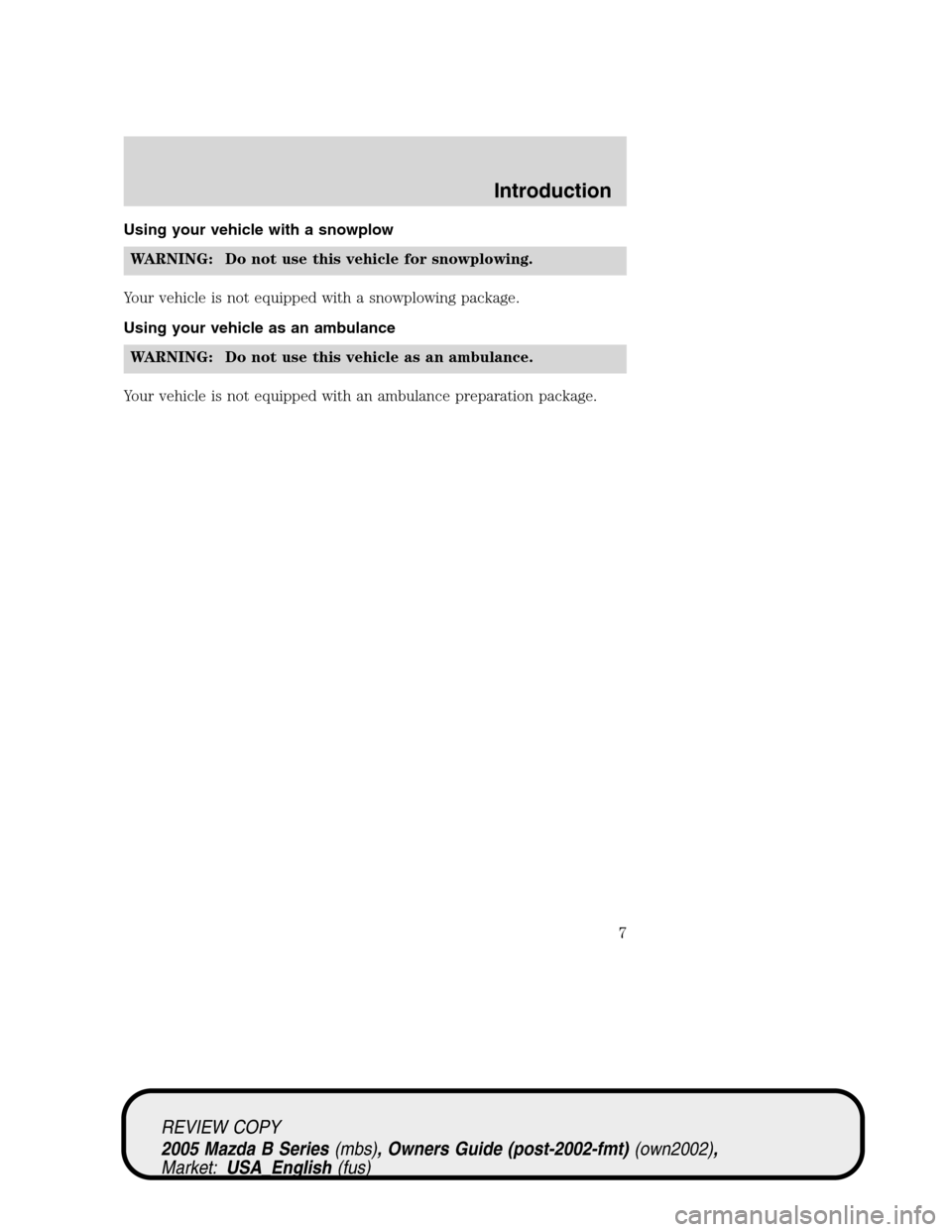 MAZDA MODEL B2300 TRUCK 2005 Owners Manual (in English) Using your vehicle with a snowplow
WARNING: Do not use this vehicle for snowplowing.
Your vehicle is not equipped with a snowplowing package.
Using your vehicle as an ambulance
WARNING: Do not use thi MAZDA MODEL B2300 TRUCK 2005 Owners Manual (in English) Using your vehicle with a snowplow
WARNING: Do not use this vehicle for snowplowing.
Your vehicle is not equipped with a snowplowing package.
Using your vehicle as an ambulance
WARNING: Do not use thi