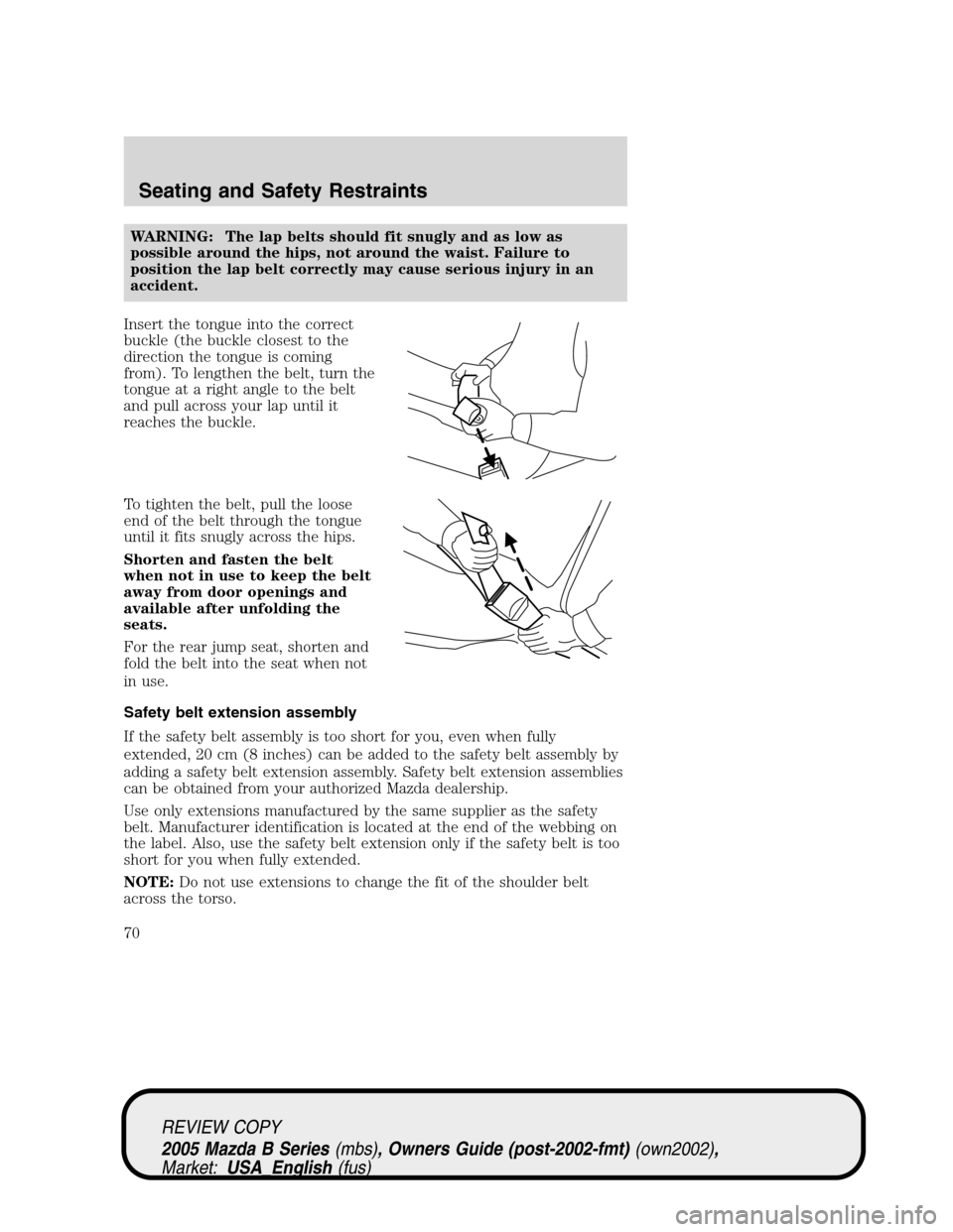 MAZDA MODEL B2300 TRUCK 2005   (in English) Manual PDF WARNING: The lap belts should fit snugly and as low as
possible around the hips, not around the waist. Failure to
position the lap belt correctly may cause serious injury in an
accident.
Insert the to