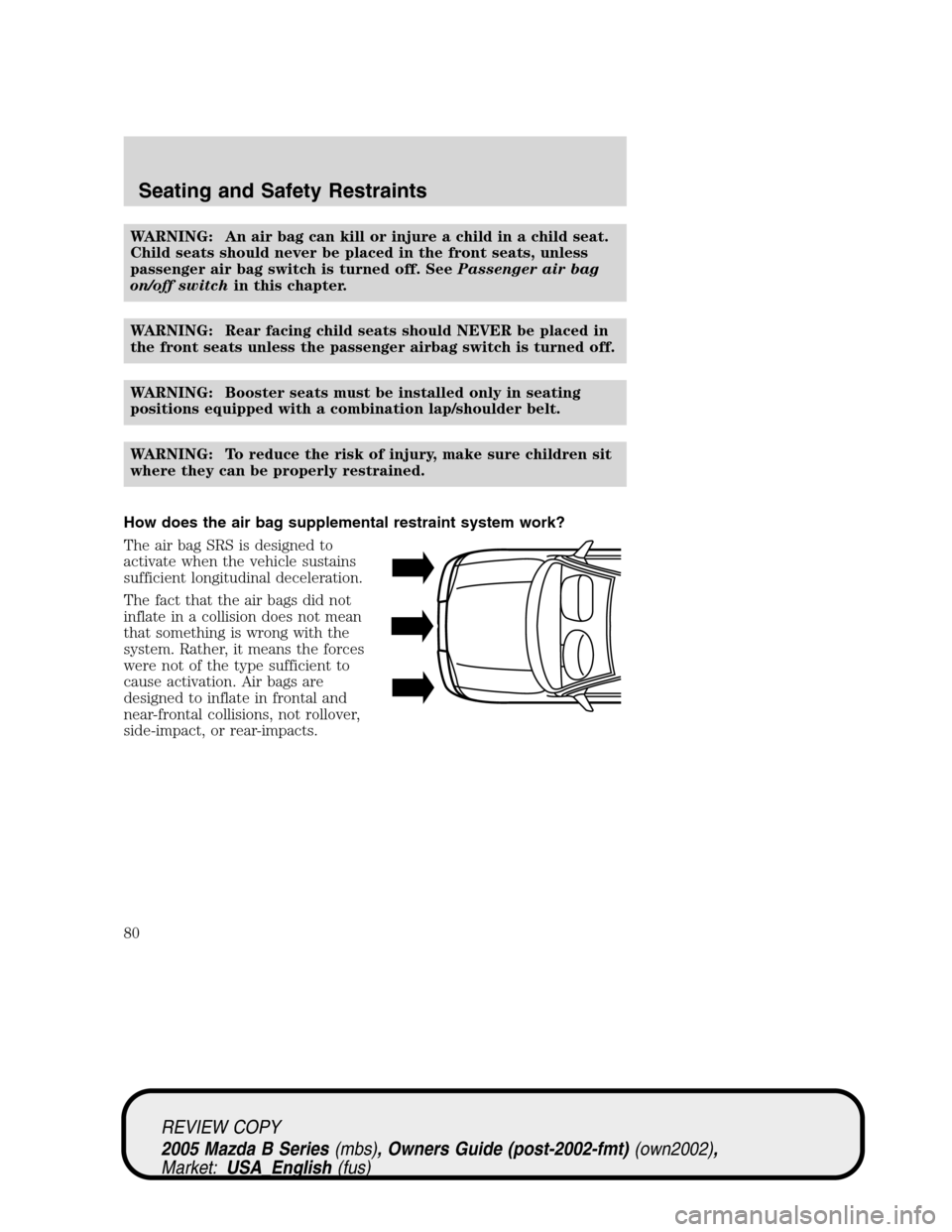 MAZDA MODEL B2300 TRUCK 2005   (in English) Manual Online WARNING: An air bag can kill or injure a child in a child seat.
Child seats should never be placed in the front seats, unless
passenger air bag switch is turned off. SeePassenger air bag
on/off switch