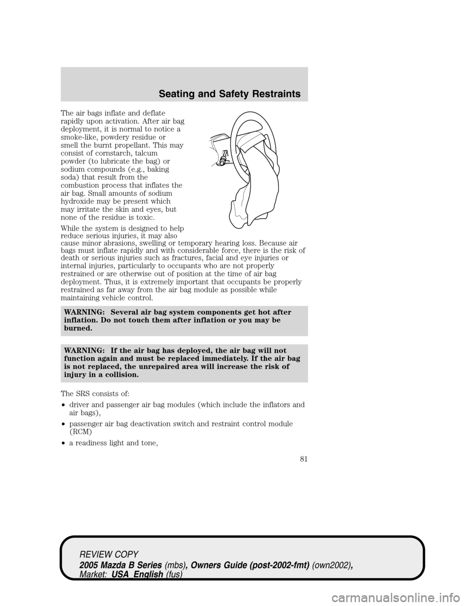 MAZDA MODEL B2300 TRUCK 2005   (in English) Manual Online The air bags inflate and deflate
rapidly upon activation. After air bag
deployment, it is normal to notice a
smoke-like, powdery residue or
smell the burnt propellant. This may
consist of cornstarch, 