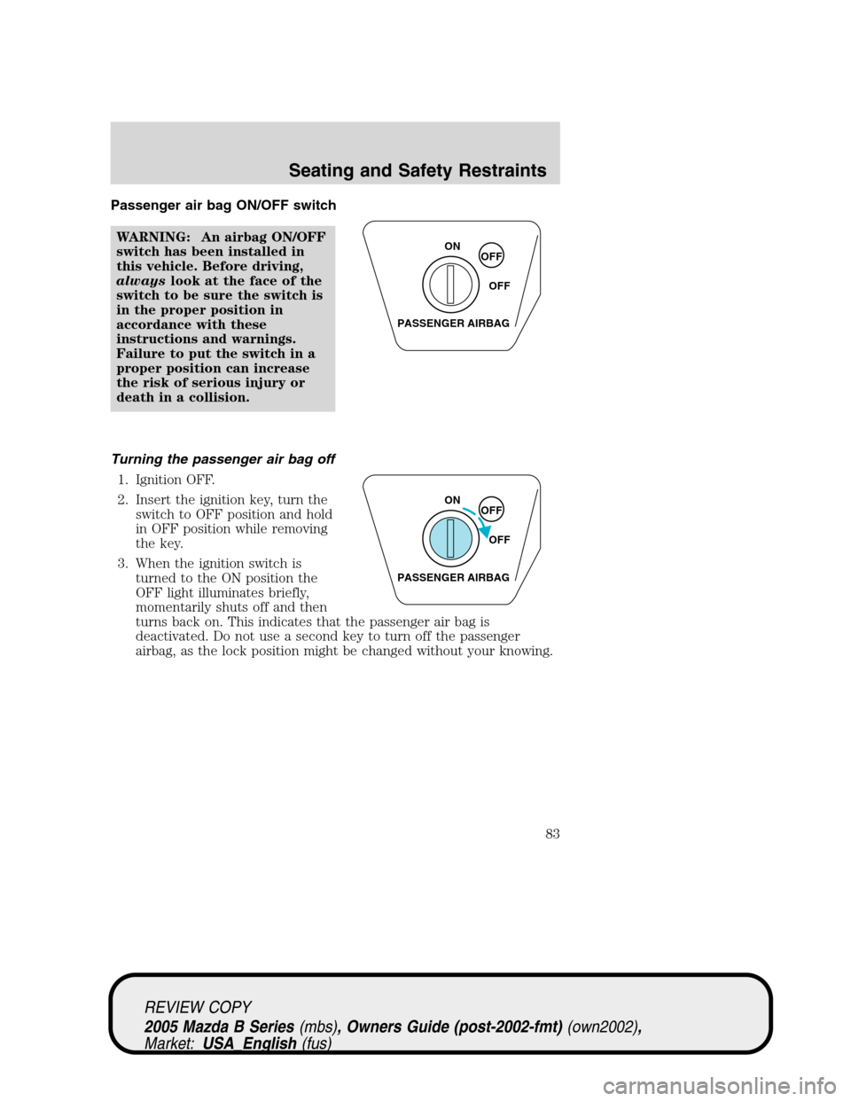 MAZDA MODEL B2300 TRUCK 2005   (in English) Manual Online Passenger air bag ON/OFF switch
WARNING: An airbag ON/OFF
switch has been installed in
this vehicle. Before driving,
alwayslook at the face of the
switch to be sure the switch is
in the proper positio