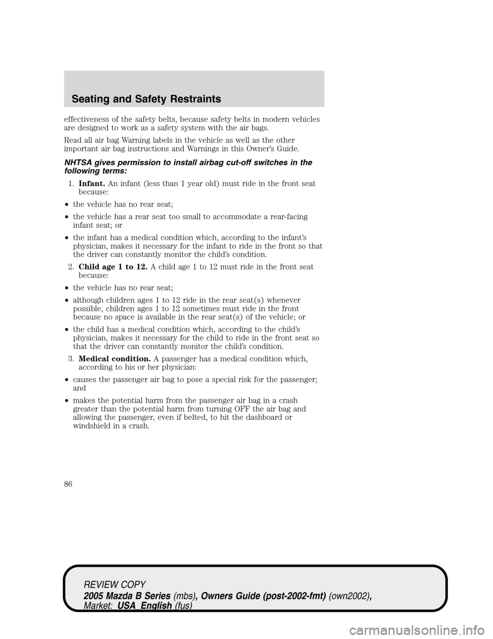MAZDA MODEL B2300 TRUCK 2005   (in English) Manual Online effectiveness of the safety belts, because safety belts in modern vehicles
are designed to work as a safety system with the air bags.
Read all air bag Warning labels in the vehicle as well as the othe