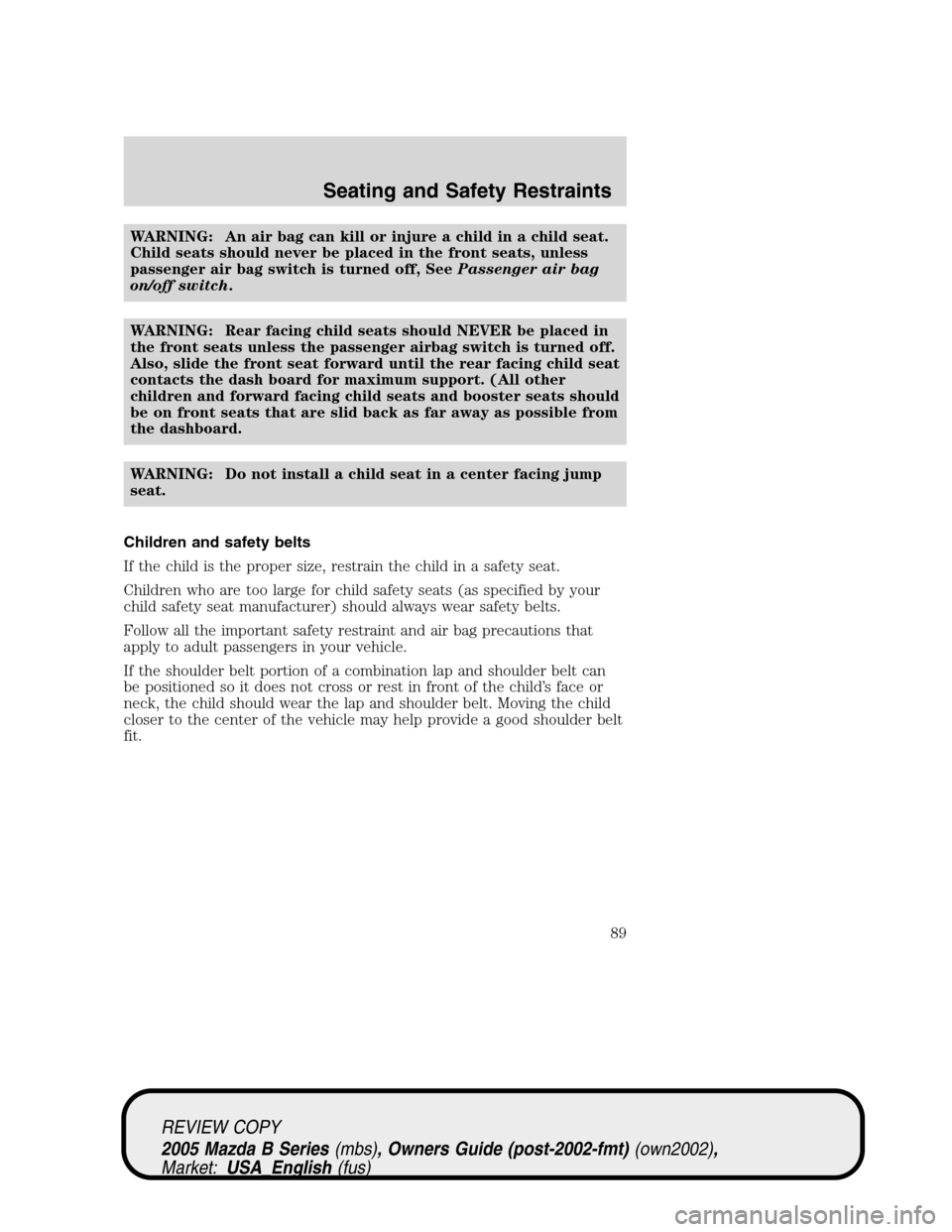 MAZDA MODEL B2300 TRUCK 2005   (in English) Manual Online WARNING: An air bag can kill or injure a child in a child seat.
Child seats should never be placed in the front seats, unless
passenger air bag switch is turned off, SeePassenger air bag
on/off switch