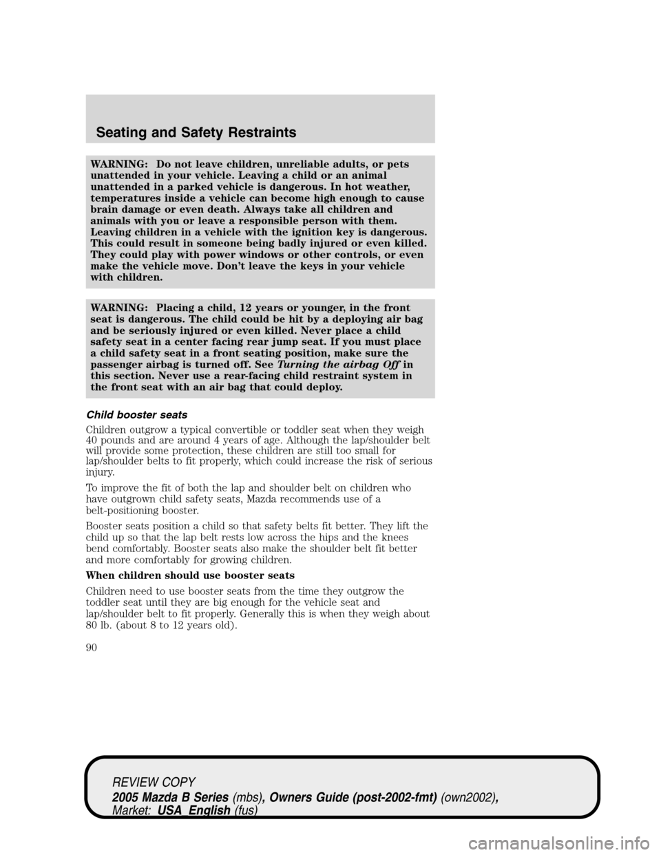 MAZDA MODEL B2300 TRUCK 2005 Owners Manual (in English) WARNING: Do not leave children, unreliable adults, or pets
unattended in your vehicle. Leaving a child or an animal
unattended in a parked vehicle is dangerous. In hot weather,
temperatures inside a v MAZDA MODEL B2300 TRUCK 2005 Owners Manual (in English) WARNING: Do not leave children, unreliable adults, or pets
unattended in your vehicle. Leaving a child or an animal
unattended in a parked vehicle is dangerous. In hot weather,
temperatures inside a v