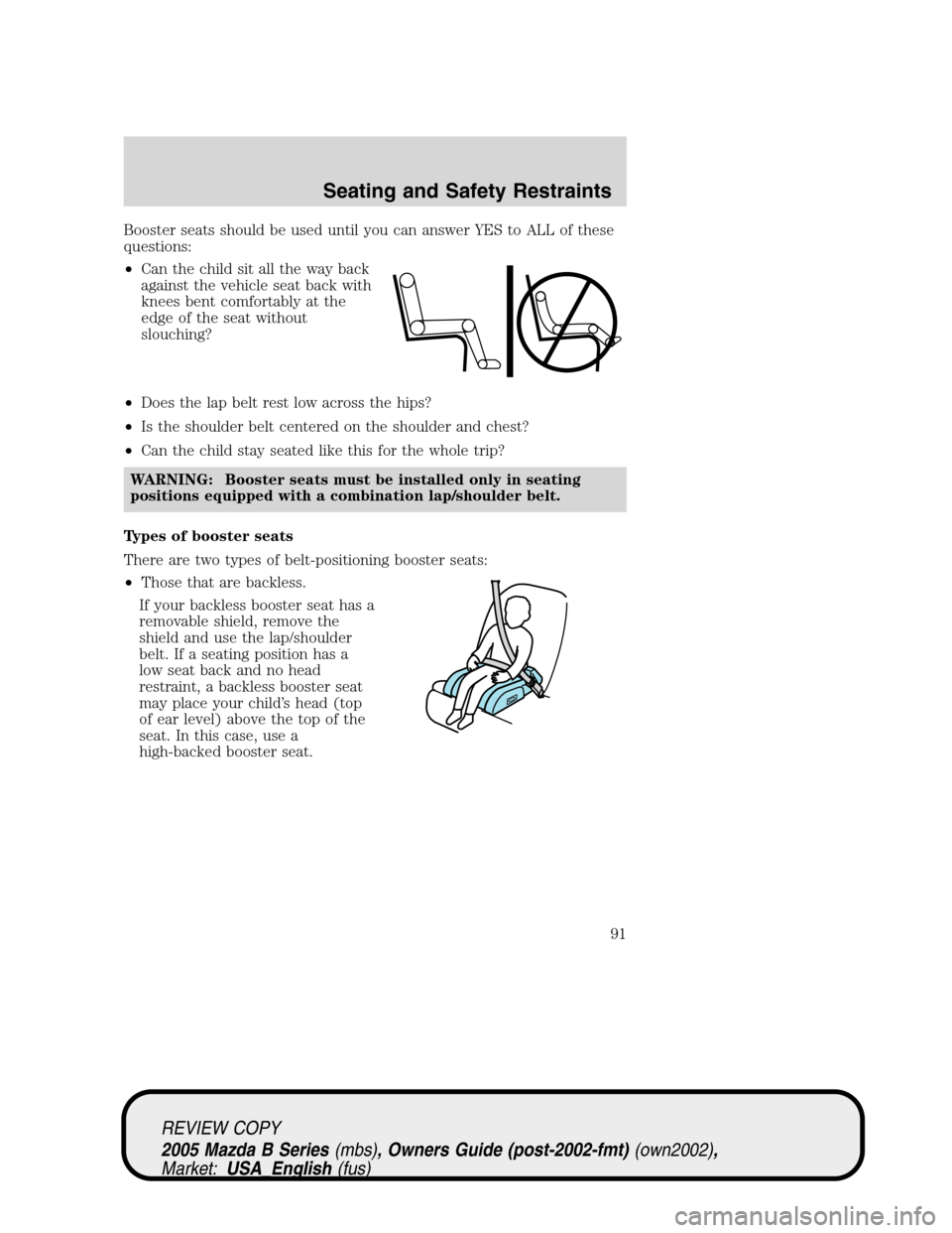 MAZDA MODEL B2300 TRUCK 2005  Owners Manual (in English) Booster seats should be used until you can answer YES to ALL of these
questions:
•Can the child sit all the way back
against the vehicle seat back with
knees bent comfortably at the
edge of the seat