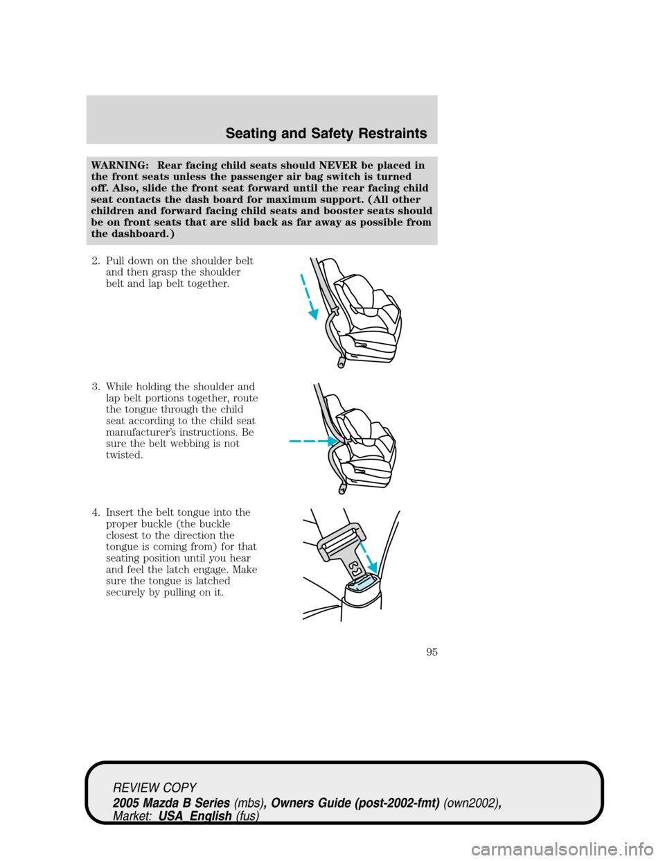 MAZDA MODEL B2300 TRUCK 2005  Owners Manual (in English) WARNING: Rear facing child seats should NEVER be placed in
the front seats unless the passenger air bag switch is turned
off. Also, slide the front seat forward until the rear facing child
seat contac