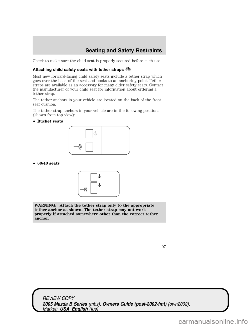 MAZDA MODEL B2300 TRUCK 2005  Owners Manual (in English) Check to make sure the child seat is properly secured before each use.
Attaching child safety seats with tether straps
Most new forward-facing child safety seats include a tether strap which
goes over