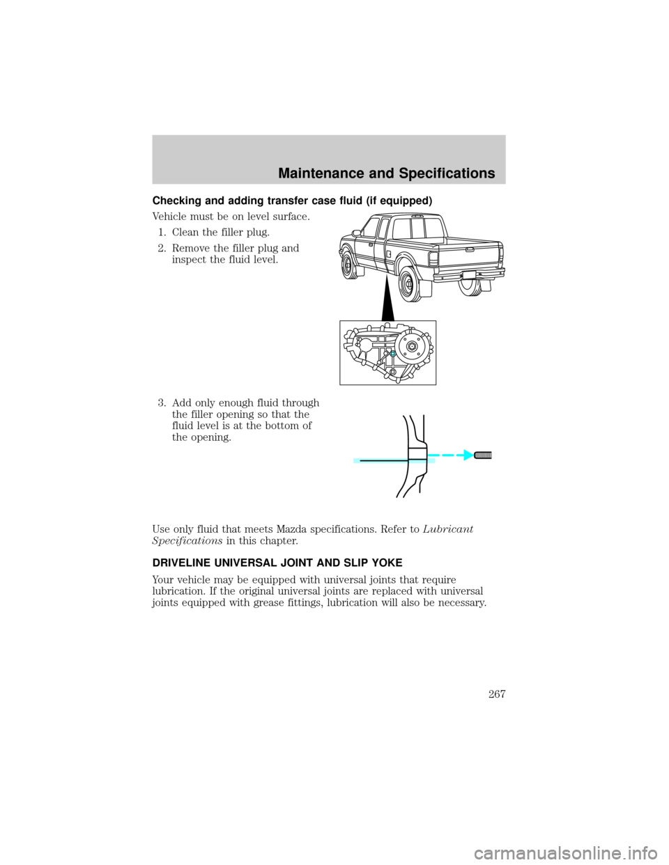 MAZDA MODEL B3000 2002 Owners Manual (in English) Checking and adding transfer case fluid (if equipped)
Vehicle must be on level surface.
1. Clean the filler plug.
2. Remove the filler plug and
inspect the fluid level.
3. Add only enough fluid throug MAZDA MODEL B3000 2002 Owners Manual (in English) Checking and adding transfer case fluid (if equipped)
Vehicle must be on level surface.
1. Clean the filler plug.
2. Remove the filler plug and
inspect the fluid level.
3. Add only enough fluid throug