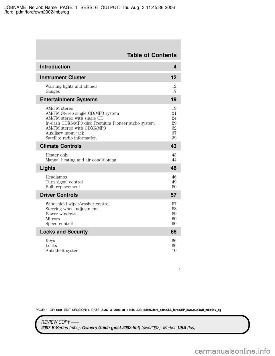 MAZDA MODEL B4000 TRUCK 2007 Owners Manual (in English) JOBNAME: No Job Name PAGE: 1 SESS: 6 OUTPUT: Thu Aug 3 11:45:36 2006
/ford_pdm/ford/own2002/mbs/og
Introduction 4
Instrument Cluster 12
Warning lights and chimes 12
Gauges 17
Entertainment Systems 19
MAZDA MODEL B4000 TRUCK 2007 Owners Manual (in English) JOBNAME: No Job Name PAGE: 1 SESS: 6 OUTPUT: Thu Aug 3 11:45:36 2006
/ford_pdm/ford/own2002/mbs/og
Introduction 4
Instrument Cluster 12
Warning lights and chimes 12
Gauges 17
Entertainment Systems 19