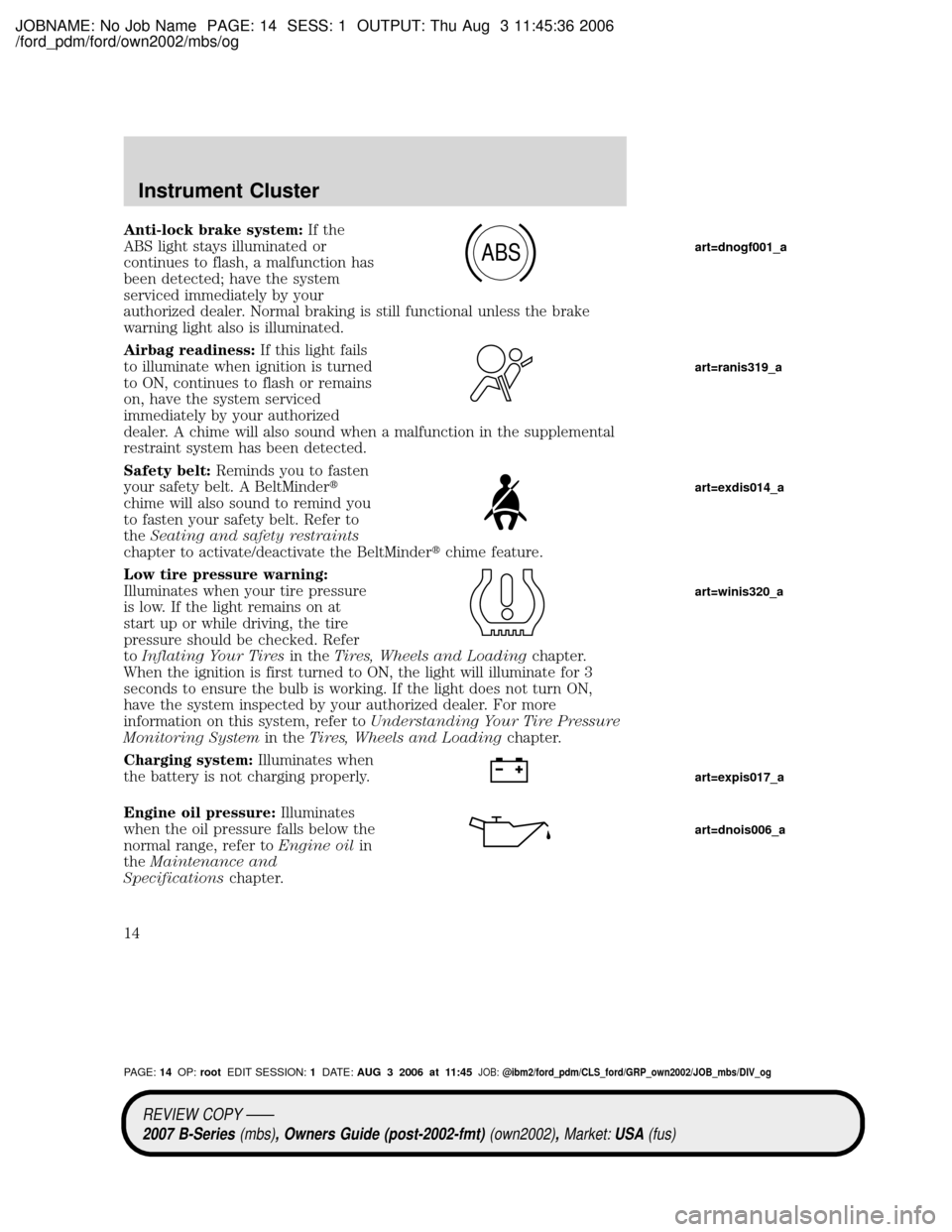 MAZDA MODEL B4000 TRUCK 2007 (in English) User Guide JOBNAME: No Job Name PAGE: 14 SESS: 1 OUTPUT: Thu Aug 3 11:45:36 2006
/ford_pdm/ford/own2002/mbs/og
Anti-lock brake system:If the
ABS light stays illuminated or
continues to flash, a malfunction has
b MAZDA MODEL B4000 TRUCK 2007 (in English) User Guide JOBNAME: No Job Name PAGE: 14 SESS: 1 OUTPUT: Thu Aug 3 11:45:36 2006
/ford_pdm/ford/own2002/mbs/og
Anti-lock brake system:If the
ABS light stays illuminated or
continues to flash, a malfunction has
b