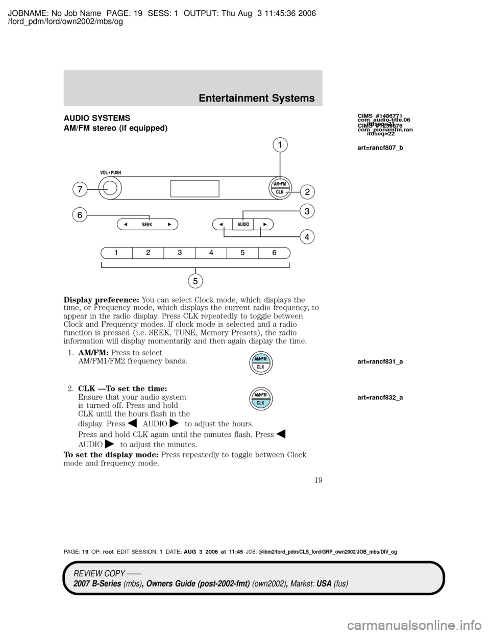 MAZDA MODEL B4000 TRUCK 2007 (in English) User Guide JOBNAME: No Job Name PAGE: 19 SESS: 1 OUTPUT: Thu Aug 3 11:45:36 2006
/ford_pdm/ford/own2002/mbs/og
AUDIO SYSTEMS
AM/FM stereo (if equipped)
Display preference:You can select Clock mode, which display MAZDA MODEL B4000 TRUCK 2007 (in English) User Guide JOBNAME: No Job Name PAGE: 19 SESS: 1 OUTPUT: Thu Aug 3 11:45:36 2006
/ford_pdm/ford/own2002/mbs/og
AUDIO SYSTEMS
AM/FM stereo (if equipped)
Display preference:You can select Clock mode, which display