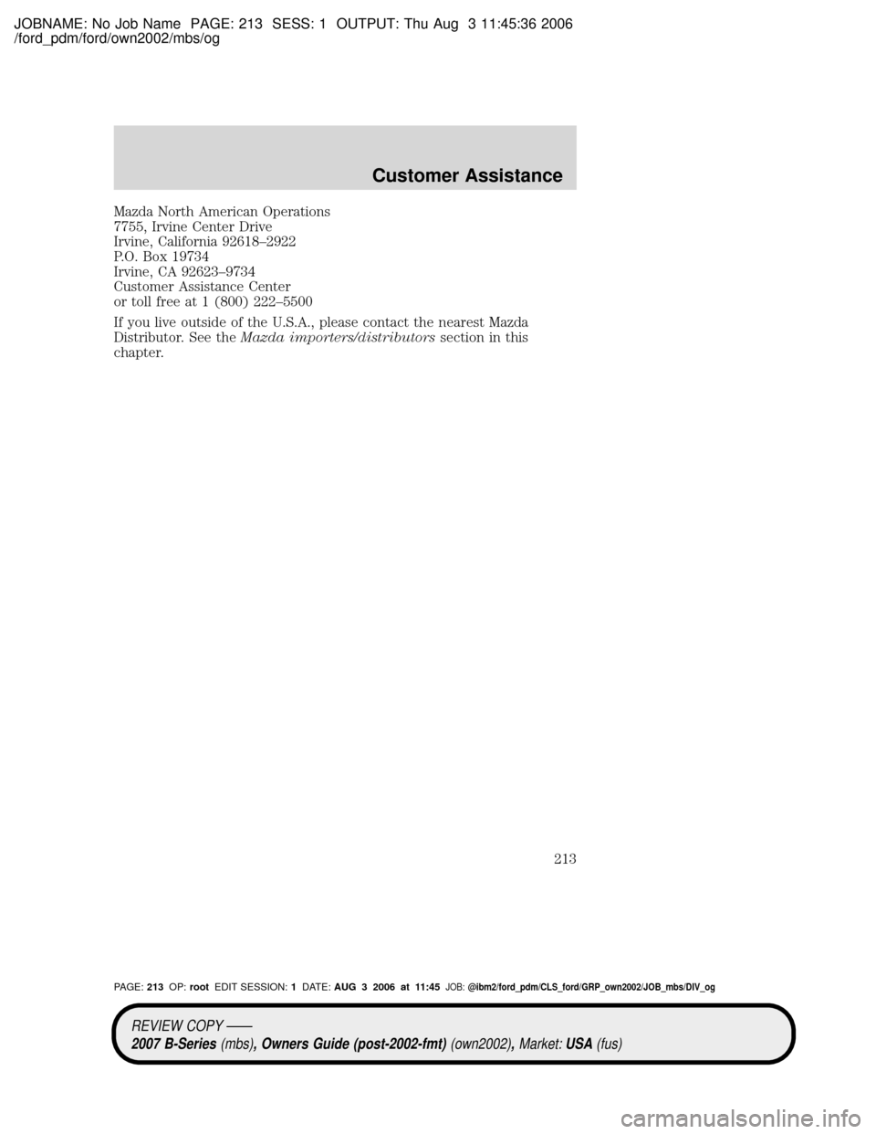 MAZDA MODEL B4000 TRUCK 2007 Owners Manual (in English) JOBNAME: No Job Name PAGE: 213 SESS: 1 OUTPUT: Thu Aug 3 11:45:36 2006
/ford_pdm/ford/own2002/mbs/og
Mazda North American Operations
7755, Irvine Center Drive
Irvine, California 92618±2922
P.O. Box 1 MAZDA MODEL B4000 TRUCK 2007 Owners Manual (in English) JOBNAME: No Job Name PAGE: 213 SESS: 1 OUTPUT: Thu Aug 3 11:45:36 2006
/ford_pdm/ford/own2002/mbs/og
Mazda North American Operations
7755, Irvine Center Drive
Irvine, California 92618±2922
P.O. Box 1