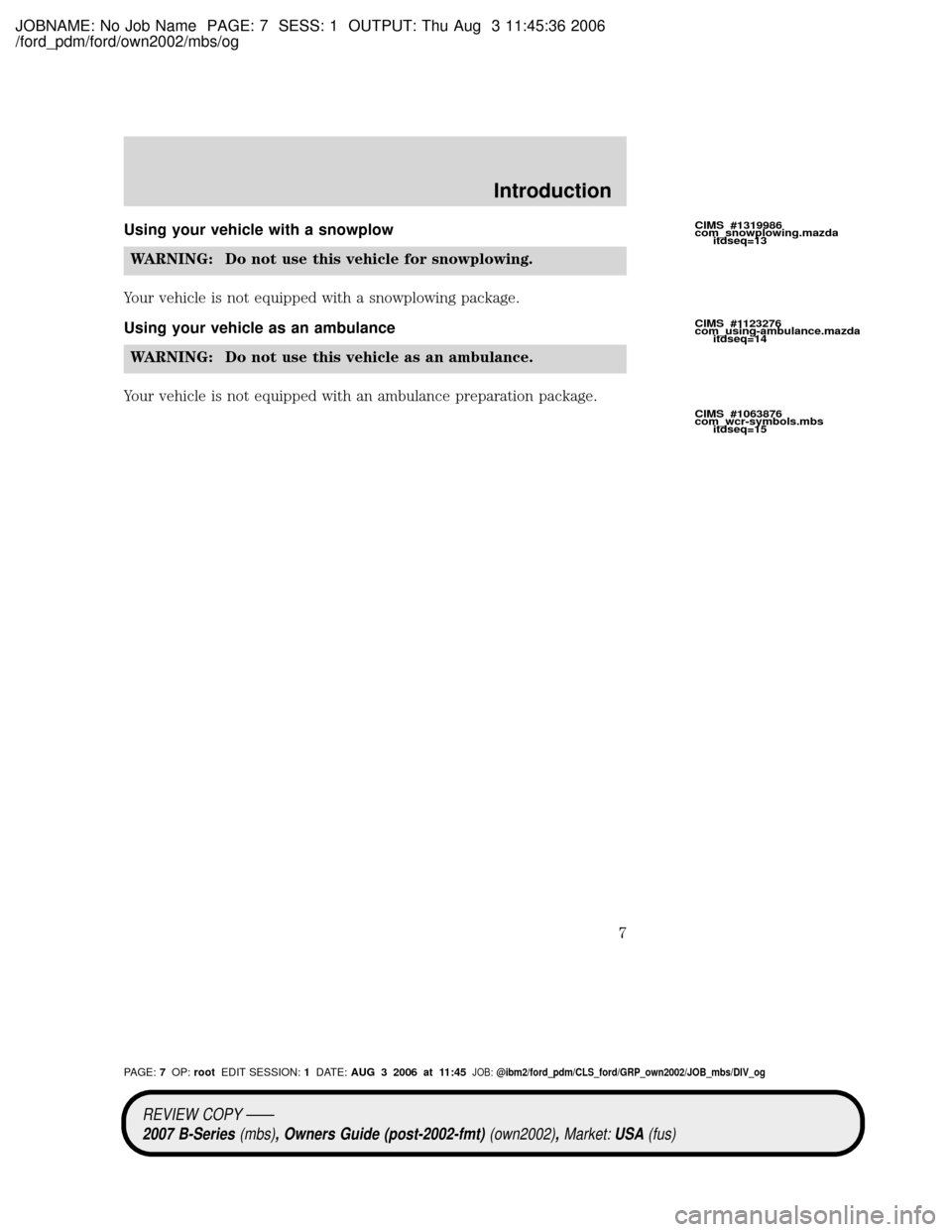 MAZDA MODEL B4000 TRUCK 2007 Owners Manual (in English) JOBNAME: No Job Name PAGE: 7 SESS: 1 OUTPUT: Thu Aug 3 11:45:36 2006
/ford_pdm/ford/own2002/mbs/og
Using your vehicle with a snowplow
WARNING: Do not use this vehicle for snowplowing.
Your vehicle is MAZDA MODEL B4000 TRUCK 2007 Owners Manual (in English) JOBNAME: No Job Name PAGE: 7 SESS: 1 OUTPUT: Thu Aug 3 11:45:36 2006
/ford_pdm/ford/own2002/mbs/og
Using your vehicle with a snowplow
WARNING: Do not use this vehicle for snowplowing.
Your vehicle is