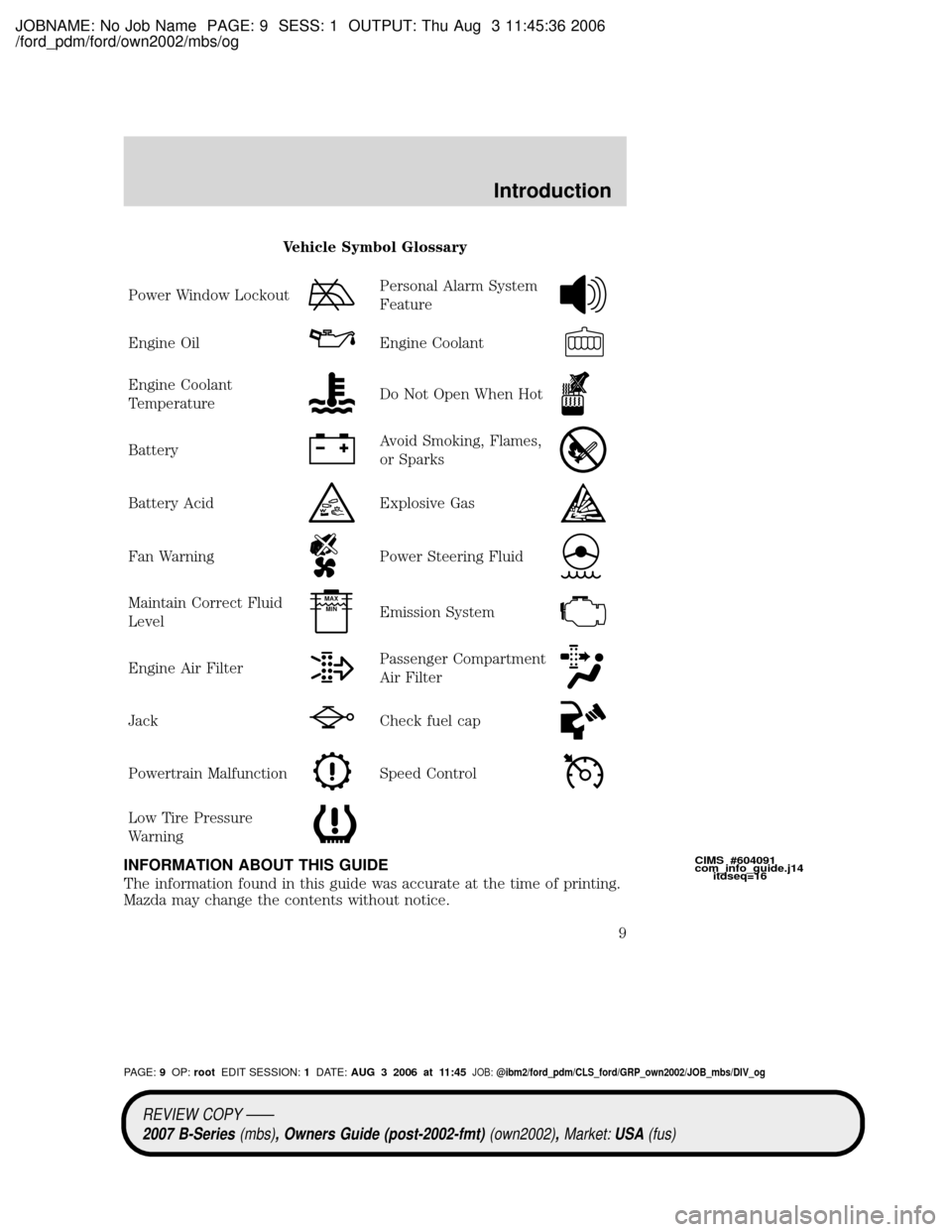 MAZDA MODEL B4000 TRUCK 2007 Owners Manual (in English) JOBNAME: No Job Name PAGE: 9 SESS: 1 OUTPUT: Thu Aug 3 11:45:36 2006
/ford_pdm/ford/own2002/mbs/og
Vehicle Symbol Glossary
Power Window Lockout
Personal Alarm System
Feature
Engine OilEngine Coolant
E MAZDA MODEL B4000 TRUCK 2007 Owners Manual (in English) JOBNAME: No Job Name PAGE: 9 SESS: 1 OUTPUT: Thu Aug 3 11:45:36 2006
/ford_pdm/ford/own2002/mbs/og
Vehicle Symbol Glossary
Power Window Lockout
Personal Alarm System
Feature
Engine OilEngine Coolant
E