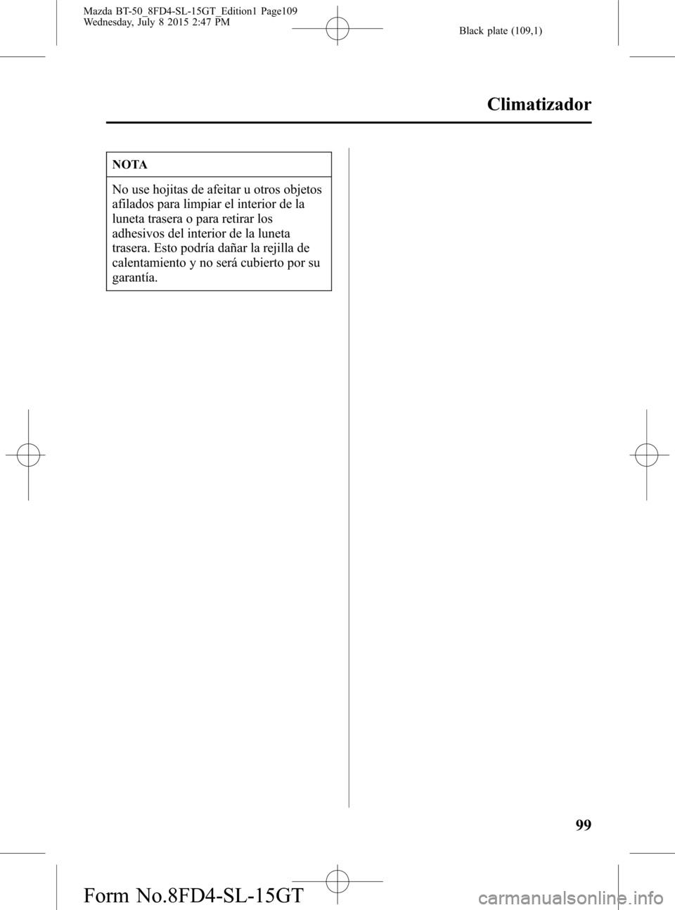 MAZDA MODEL BT-50 2016 Manual del propietario (in Spanish) Black plate (109,1)
NOTA
No use hojitas de afeitar u otros objetos
afilados para limpiar el interior de la
luneta trasera o para retirar los
adhesivos del interior de la luneta
trasera. Esto podría d MAZDA MODEL BT-50 2016 Manual del propietario (in Spanish) Black plate (109,1)
NOTA
No use hojitas de afeitar u otros objetos
afilados para limpiar el interior de la
luneta trasera o para retirar los
adhesivos del interior de la luneta
trasera. Esto podría d