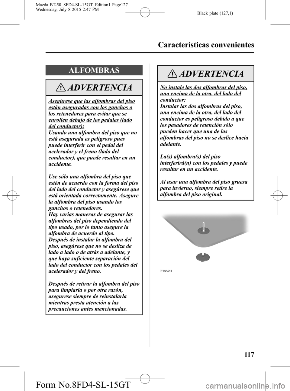 MAZDA MODEL BT-50 2016 Manual del propietario (in Spanish) Black plate (127,1)
ALFOMBRAS
ADVERTENCIA
Asegúrese que las alfombras del piso
están aseguradas con los ganchos o
los retenedores para evitar que se
enrollen debajo de los pedales (lado
del conducto MAZDA MODEL BT-50 2016 Manual del propietario (in Spanish) Black plate (127,1)
ALFOMBRAS
ADVERTENCIA
Asegúrese que las alfombras del piso
están aseguradas con los ganchos o
los retenedores para evitar que se
enrollen debajo de los pedales (lado
del conducto