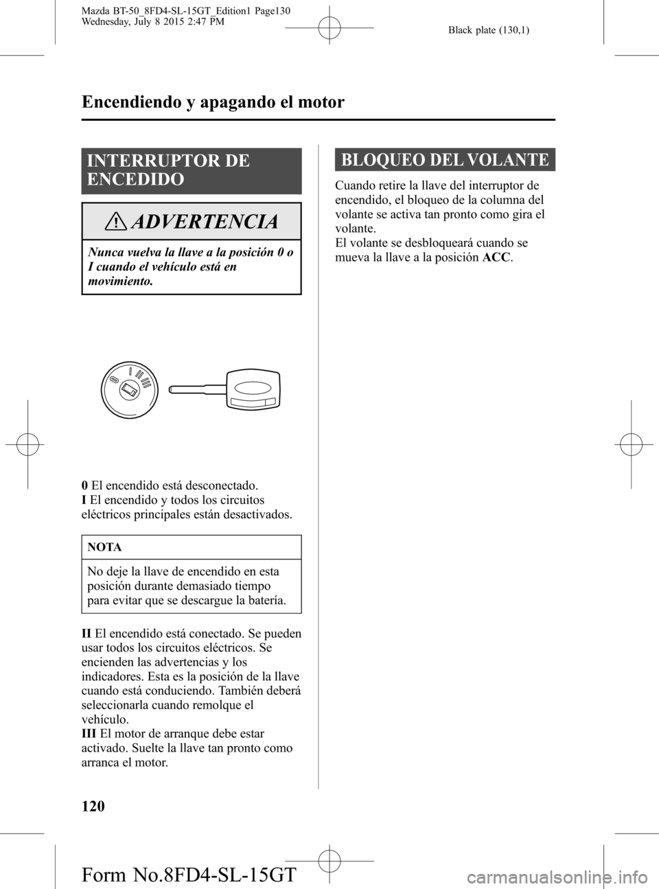 MAZDA MODEL BT-50 2016 Manual del propietario (in Spanish) Black plate (130,1)
INTERRUPTOR DE
ENCEDIDO
ADVERTENCIA
Nunca vuelva la llave a la posición 0 o
I cuando el vehículo está en
movimiento.
0El encendido está desconectado.
IEl encendido y todos los MAZDA MODEL BT-50 2016 Manual del propietario (in Spanish) Black plate (130,1)
INTERRUPTOR DE
ENCEDIDO
ADVERTENCIA
Nunca vuelva la llave a la posición 0 o
I cuando el vehículo está en
movimiento.
0El encendido está desconectado.
IEl encendido y todos los