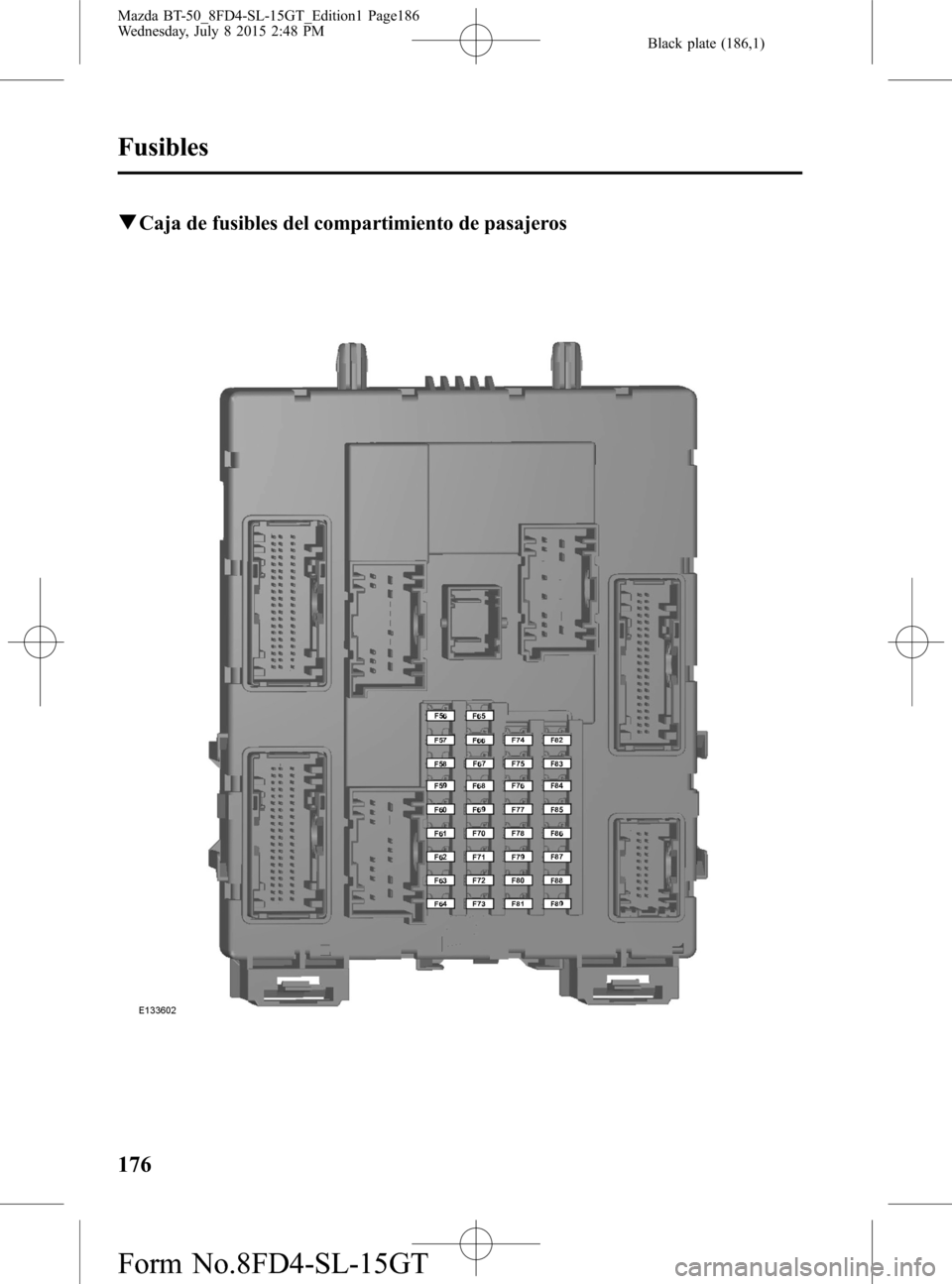 MAZDA MODEL BT-50 2016 Manual del propietario (in Spanish) Black plate (186,1)
qCaja de fusibles del compartimiento de pasajeros
176
Fusibles
Mazda BT-50_8FD4-SL-15GT_Edition1 Page186
Wednesday, July 8 2015 2:48 PM
Form No.8FD4-SL-15GT MAZDA MODEL BT-50 2016 Manual del propietario (in Spanish) Black plate (186,1)
qCaja de fusibles del compartimiento de pasajeros
176
Fusibles
Mazda BT-50_8FD4-SL-15GT_Edition1 Page186
Wednesday, July 8 2015 2:48 PM
Form No.8FD4-SL-15GT