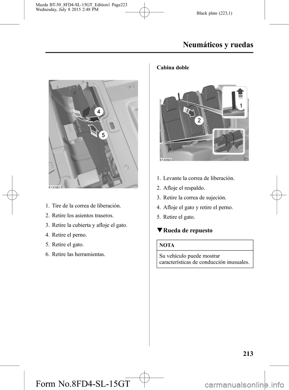 MAZDA MODEL BT-50 2016 Manual del propietario (in Spanish) Black plate (223,1)
1. Tire de la correa de liberación.
2. Retire los asientos traseros.
3. Retire la cubierta y afloje el gato.
4. Retire el perno.
5. Retire el gato.
6. Retire las herramientas.Cabi MAZDA MODEL BT-50 2016 Manual del propietario (in Spanish) Black plate (223,1)
1. Tire de la correa de liberación.
2. Retire los asientos traseros.
3. Retire la cubierta y afloje el gato.
4. Retire el perno.
5. Retire el gato.
6. Retire las herramientas.Cabi