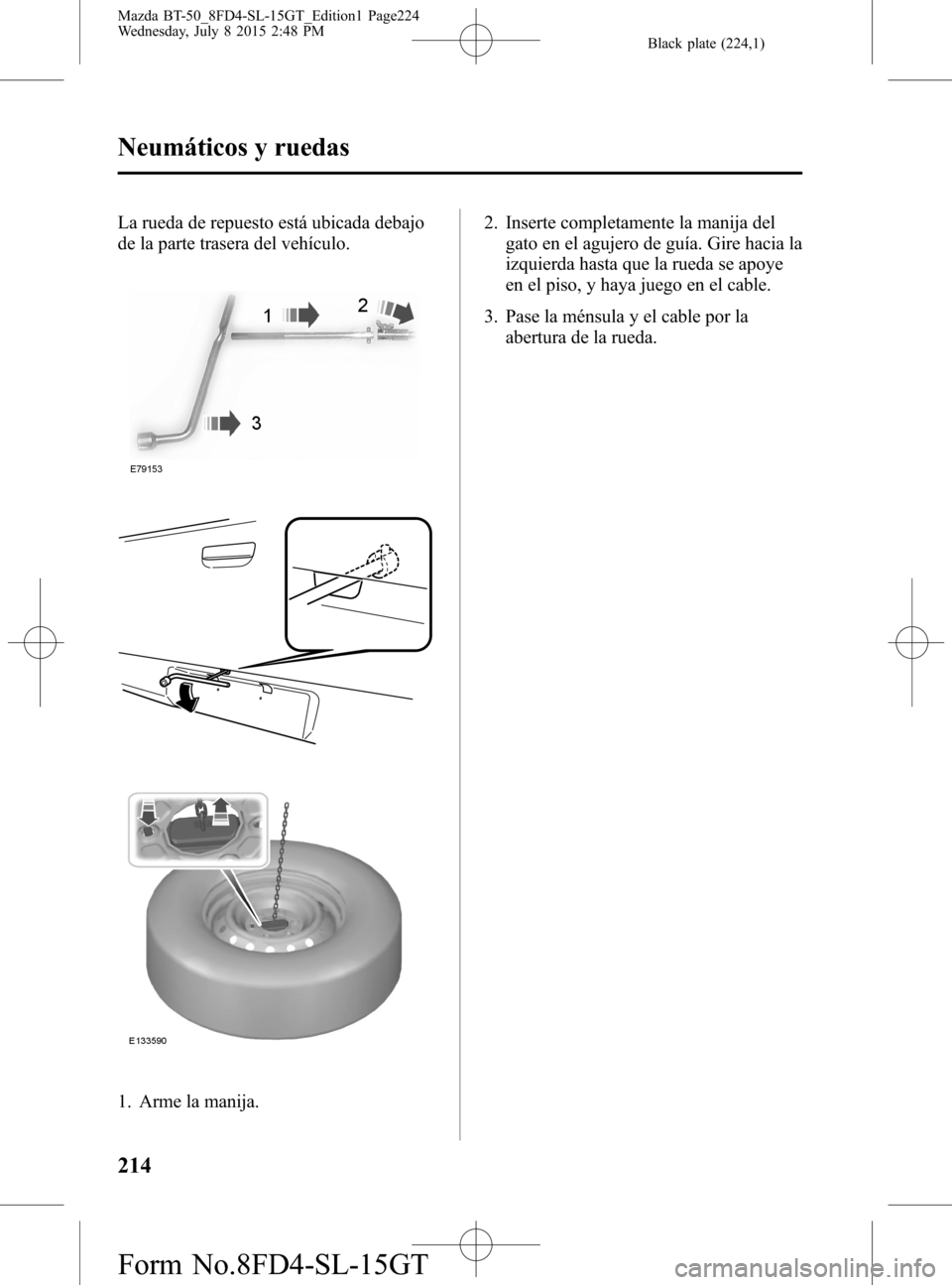 MAZDA MODEL BT-50 2016 Manual del propietario (in Spanish) Black plate (224,1)
La rueda de repuesto está ubicada debajo
de la parte trasera del vehículo.
1. Arme la manija.2. Inserte completamente la manija del
gato en el agujero de guía. Gire hacia la
izq MAZDA MODEL BT-50 2016 Manual del propietario (in Spanish) Black plate (224,1)
La rueda de repuesto está ubicada debajo
de la parte trasera del vehículo.
1. Arme la manija.2. Inserte completamente la manija del
gato en el agujero de guía. Gire hacia la
izq