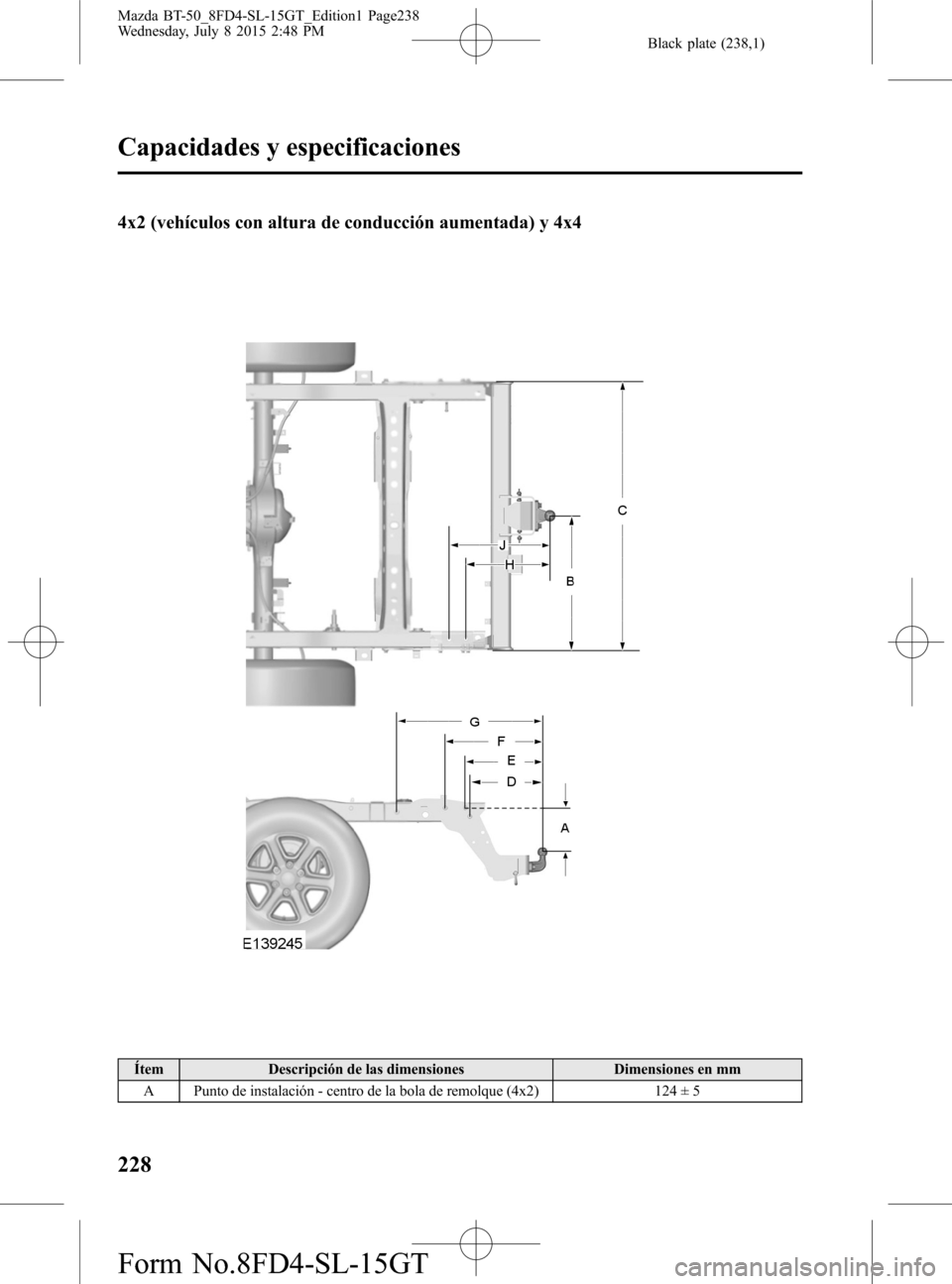 MAZDA MODEL BT-50 2016  Manual del propietario (in Spanish) Black plate (238,1)
4x2 (vehículos con altura de conducción aumentada) y 4x4
Ítem Descripción de las dimensiones Dimensiones en mm
A Punto de instalación - centro de la bola de remolque (4x2) 124