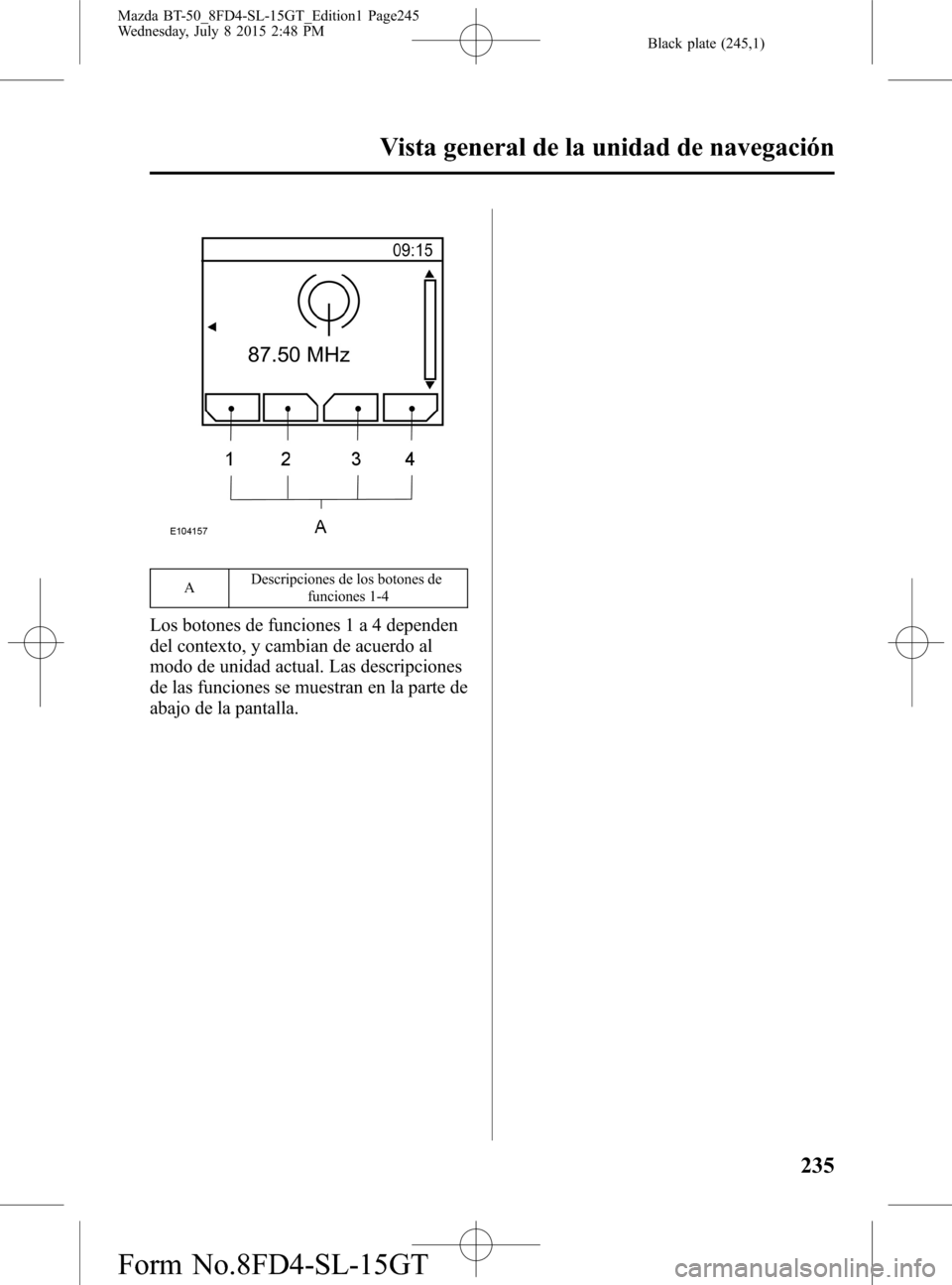 MAZDA MODEL BT-50 2016 Manual del propietario (in Spanish) Black plate (245,1)
ADescripciones de los botones de
funciones 1-4
Los botones de funciones 1 a 4 dependen
del contexto, y cambian de acuerdo al
modo de unidad actual. Las descripciones
de las funcion MAZDA MODEL BT-50 2016 Manual del propietario (in Spanish) Black plate (245,1)
ADescripciones de los botones de
funciones 1-4
Los botones de funciones 1 a 4 dependen
del contexto, y cambian de acuerdo al
modo de unidad actual. Las descripciones
de las funcion