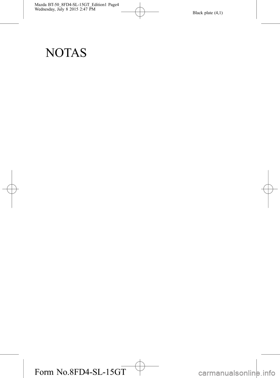 MAZDA MODEL BT-50 2016 Manual del propietario (in Spanish) Black plate (4,1)
NOTAS
Mazda BT-50_8FD4-SL-15GT_Edition1 Page4
Wednesday, July 8 2015 2:47 PM
Form No.8FD4-SL-15GT MAZDA MODEL BT-50 2016 Manual del propietario (in Spanish) Black plate (4,1)
NOTAS
Mazda BT-50_8FD4-SL-15GT_Edition1 Page4
Wednesday, July 8 2015 2:47 PM
Form No.8FD4-SL-15GT