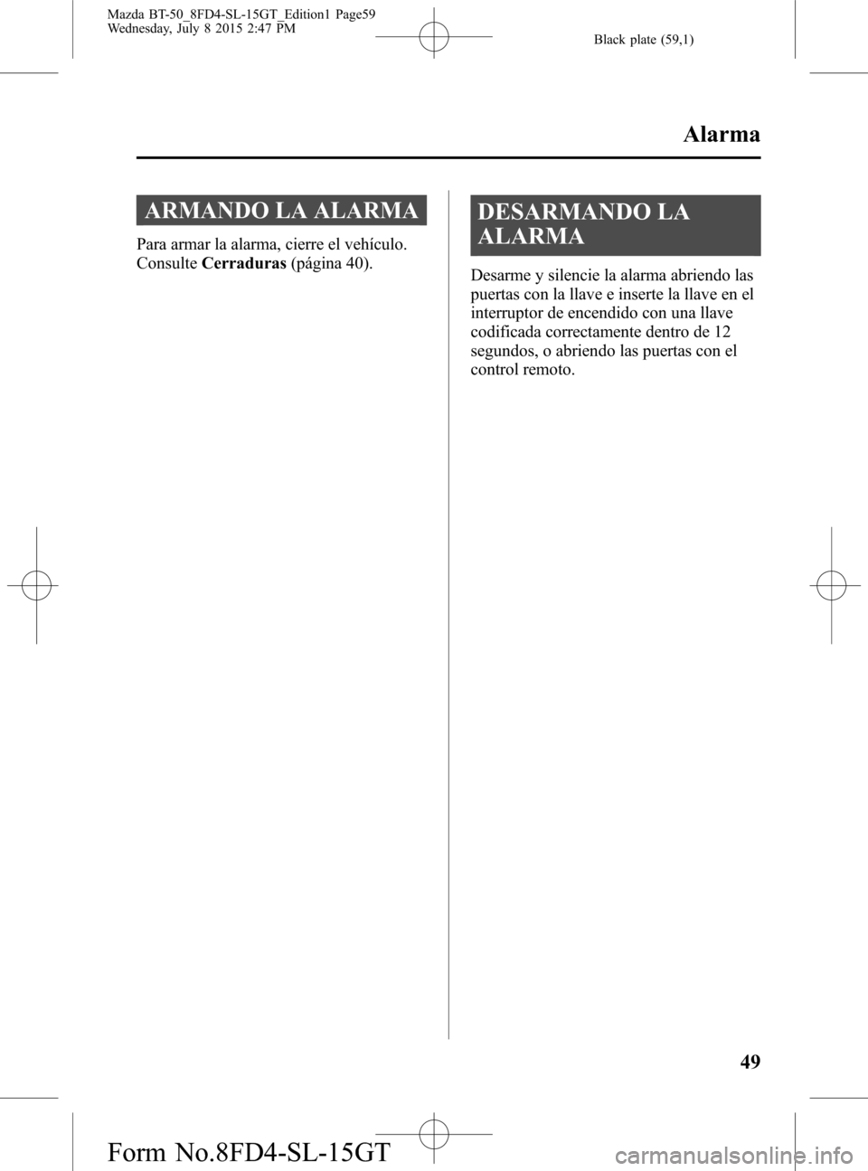 MAZDA MODEL BT-50 2016  Manual del propietario (in Spanish) Black plate (59,1)
ARMANDO LA ALARMA
Para armar la alarma, cierre el vehículo.
ConsulteCerraduras(página 40).
DESARMANDO LA
ALARMA
Desarme y silencie la alarma abriendo las
puertas con la llave e in