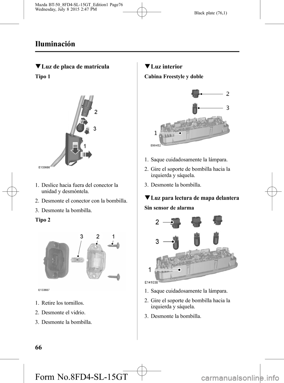 MAZDA MODEL BT-50 2016  Manual del propietario (in Spanish) Black plate (76,1)
qLuz de placa de matrícula
Tipo 1
1. Deslice hacia fuera del conector la
unidad y desmóntela.
2. Desmonte el conector con la bombilla.
3. Desmonte la bombilla.
Tipo 2
1. Retire lo