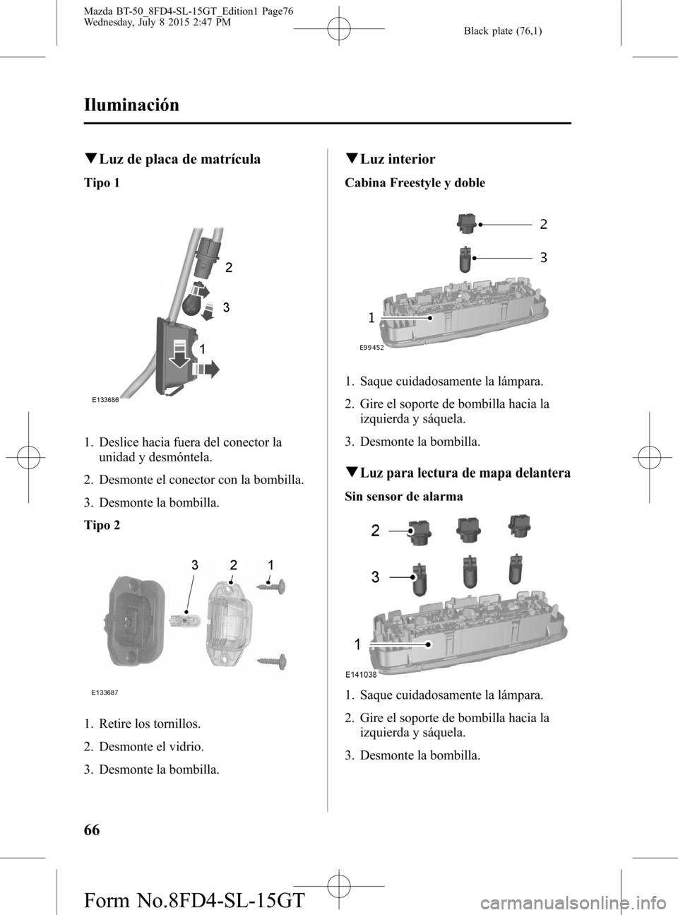 MAZDA MODEL BT-50 2016 Manual del propietario (in Spanish) Black plate (76,1)
qLuz de placa de matrícula
Tipo 1
1. Deslice hacia fuera del conector la
unidad y desmóntela.
2. Desmonte el conector con la bombilla.
3. Desmonte la bombilla.
Tipo 2
1. Retire lo MAZDA MODEL BT-50 2016 Manual del propietario (in Spanish) Black plate (76,1)
qLuz de placa de matrícula
Tipo 1
1. Deslice hacia fuera del conector la
unidad y desmóntela.
2. Desmonte el conector con la bombilla.
3. Desmonte la bombilla.
Tipo 2
1. Retire lo