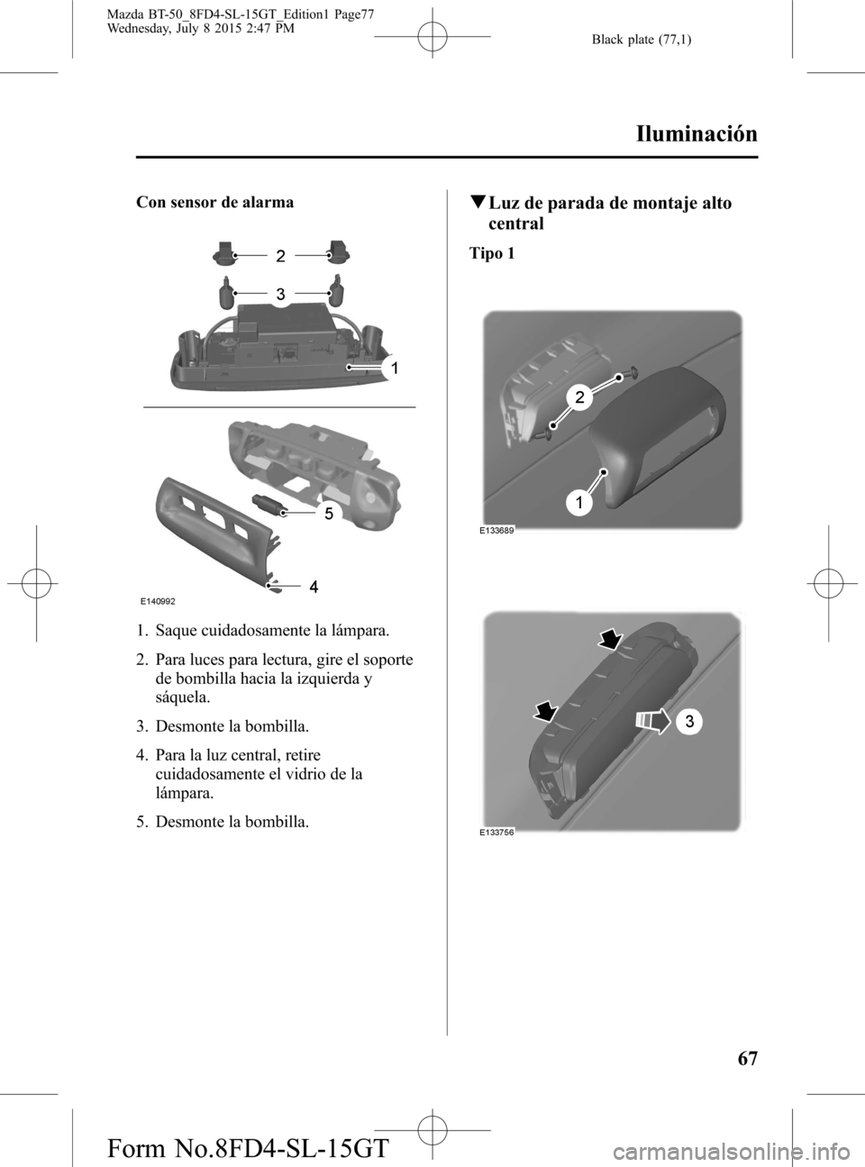 MAZDA MODEL BT-50 2016  Manual del propietario (in Spanish) Black plate (77,1)
Con sensor de alarma
1. Saque cuidadosamente la lámpara.
2. Para luces para lectura, gire el soporte
de bombilla hacia la izquierda y
sáquela.
3. Desmonte la bombilla.
4. Para la 