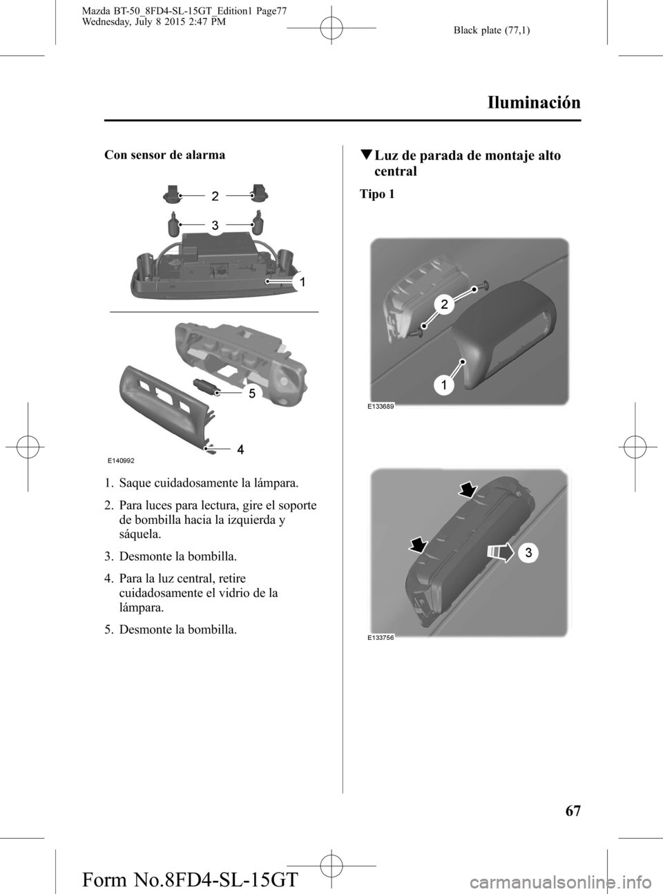 MAZDA MODEL BT-50 2016 Manual del propietario (in Spanish) Black plate (77,1)
Con sensor de alarma
1. Saque cuidadosamente la lámpara.
2. Para luces para lectura, gire el soporte
de bombilla hacia la izquierda y
sáquela.
3. Desmonte la bombilla.
4. Para la MAZDA MODEL BT-50 2016 Manual del propietario (in Spanish) Black plate (77,1)
Con sensor de alarma
1. Saque cuidadosamente la lámpara.
2. Para luces para lectura, gire el soporte
de bombilla hacia la izquierda y
sáquela.
3. Desmonte la bombilla.
4. Para la
