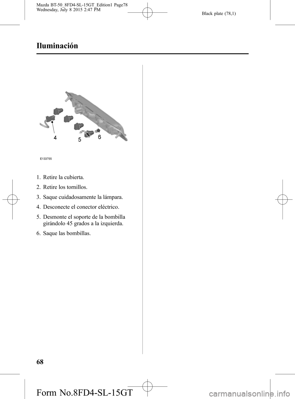MAZDA MODEL BT-50 2016 Manual del propietario (in Spanish) Black plate (78,1)
1. Retire la cubierta.
2. Retire los tornillos.
3. Saque cuidadosamente la lámpara.
4. Desconecte el conector eléctrico.
5. Desmonte el soporte de la bombilla
girándolo 45 grados MAZDA MODEL BT-50 2016 Manual del propietario (in Spanish) Black plate (78,1)
1. Retire la cubierta.
2. Retire los tornillos.
3. Saque cuidadosamente la lámpara.
4. Desconecte el conector eléctrico.
5. Desmonte el soporte de la bombilla
girándolo 45 grados