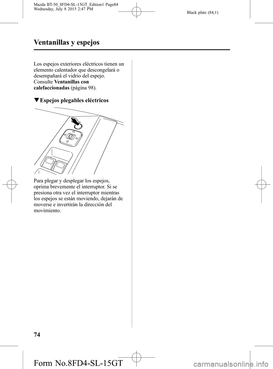 MAZDA MODEL BT-50 2016 Manual del propietario (in Spanish) Black plate (84,1)
Los espejos exteriores eléctricos tienen un
elemento calentador que descongelará o
desempañará el vidrio del espejo.
ConsulteVentanillas con
calefaccionadas(página 98).
qEspejo MAZDA MODEL BT-50 2016 Manual del propietario (in Spanish) Black plate (84,1)
Los espejos exteriores eléctricos tienen un
elemento calentador que descongelará o
desempañará el vidrio del espejo.
ConsulteVentanillas con
calefaccionadas(página 98).
qEspejo