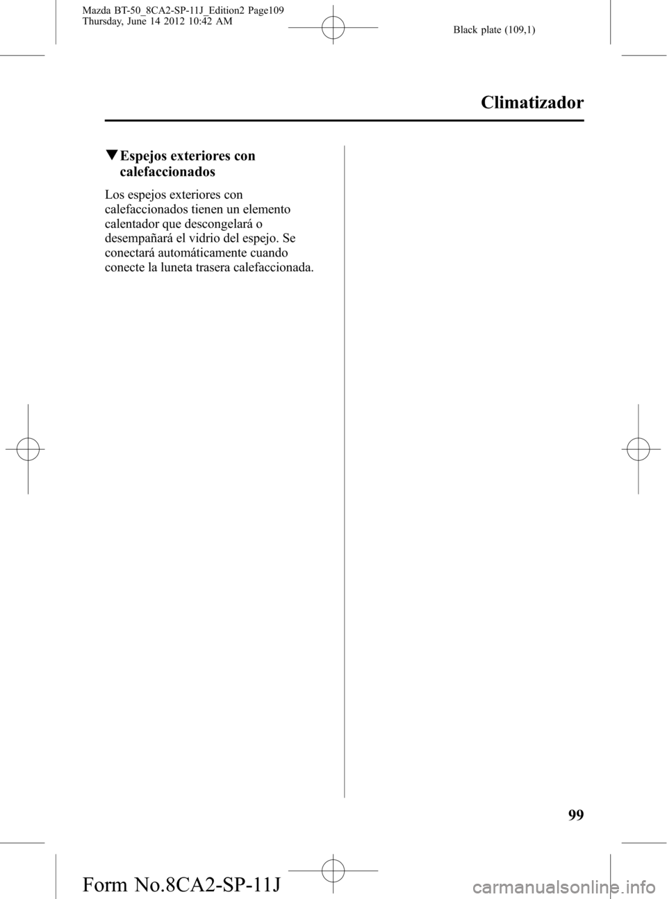 MAZDA MODEL BT-50 2015  Manual del propietario (in Spanish) Black plate (109,1)
qEspejos exteriores con
calefaccionados
Los espejos exteriores con
calefaccionados tienen un elemento
calentador que descongelará o
desempañará el vidrio del espejo. Se
conectar