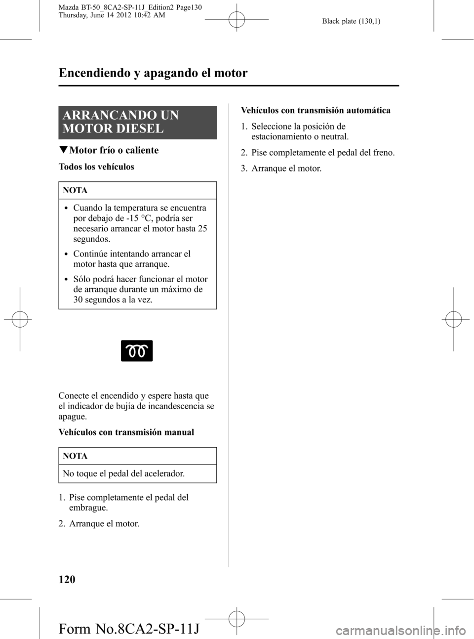 MAZDA MODEL BT-50 2015  Manual del propietario (in Spanish) Black plate (130,1)
ARRANCANDO UN
MOTOR DIESEL
qMotor frío o caliente
Todos los vehículos
NOTA
lCuando la temperatura se encuentra
por debajo de -15 °C, podría ser
necesario arrancar el motor hast