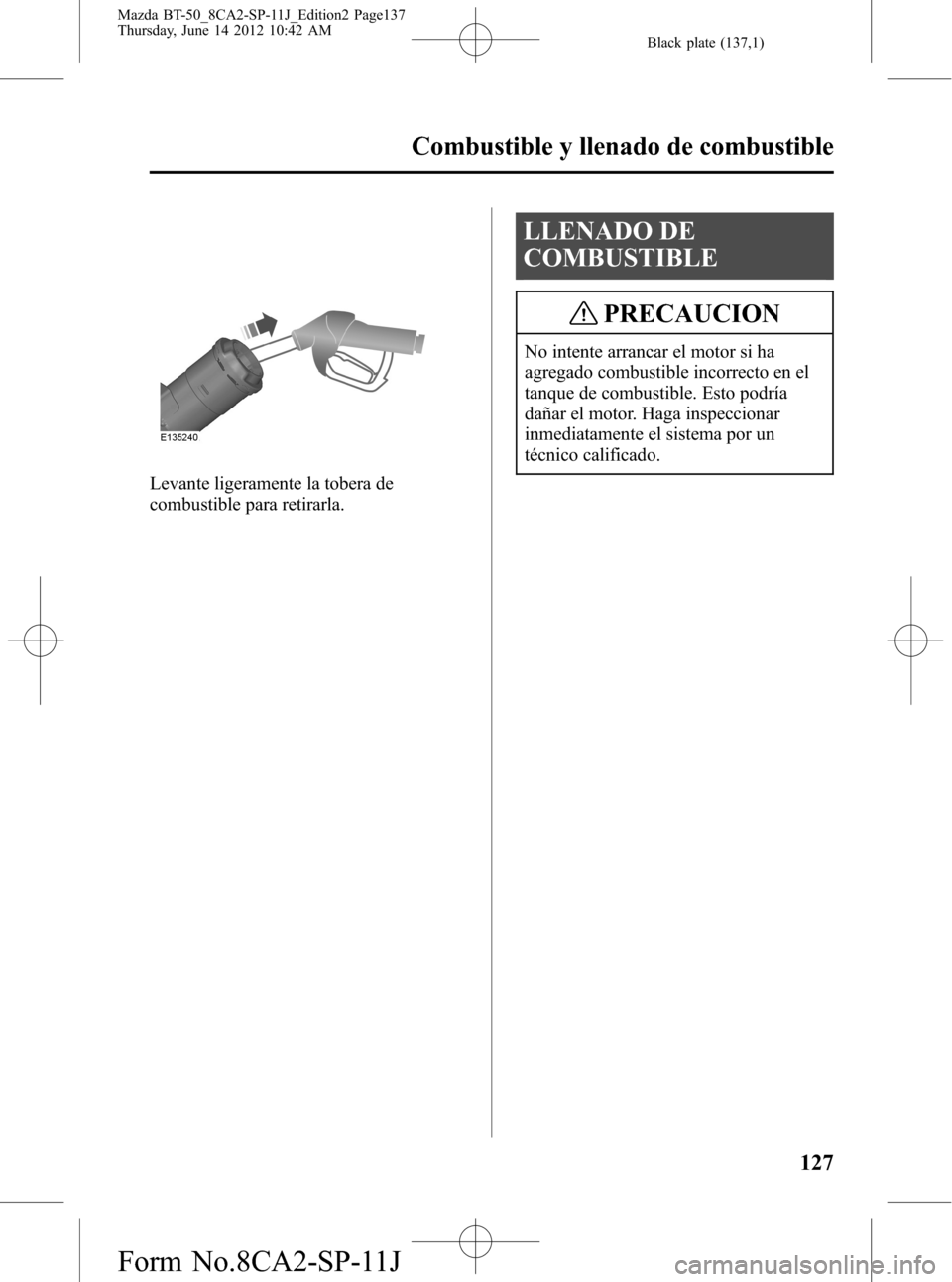 MAZDA MODEL BT-50 2015  Manual del propietario (in Spanish) Black plate (137,1)
Levante ligeramente la tobera de
combustible para retirarla.
LLENADO DE
COMBUSTIBLE
PRECAUCION
No intente arrancar el motor si ha
agregado combustible incorrecto en el
tanque de co