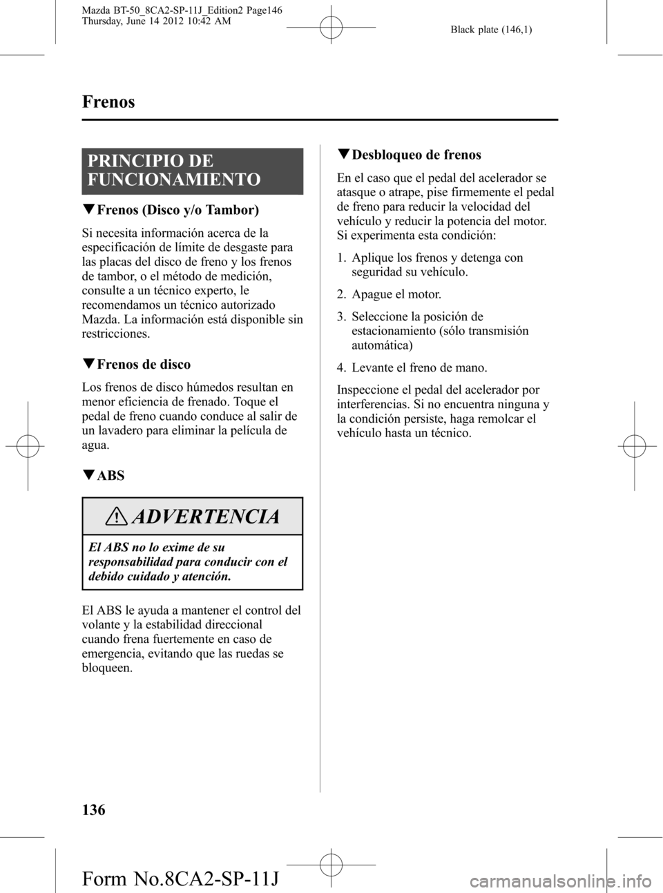 MAZDA MODEL BT-50 2015 Manual del propietario (in Spanish) Black plate (146,1)
PRINCIPIO DE
FUNCIONAMIENTO
qFrenos (Disco y/o Tambor)
Si necesita información acerca de la
especificación de límite de desgaste para
las placas del disco de freno y los frenos
MAZDA MODEL BT-50 2015 Manual del propietario (in Spanish) Black plate (146,1)
PRINCIPIO DE
FUNCIONAMIENTO
qFrenos (Disco y/o Tambor)
Si necesita información acerca de la
especificación de límite de desgaste para
las placas del disco de freno y los frenos