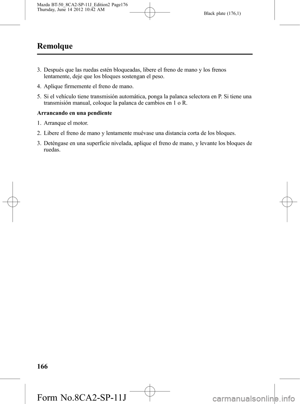 MAZDA MODEL BT-50 2015  Manual del propietario (in Spanish) Black plate (176,1)
3. Después que las ruedas estén bloqueadas, libere el freno de mano y los frenos
lentamente, deje que los bloques sostengan el peso.
4. Aplique firmemente el freno de mano.
5. Si