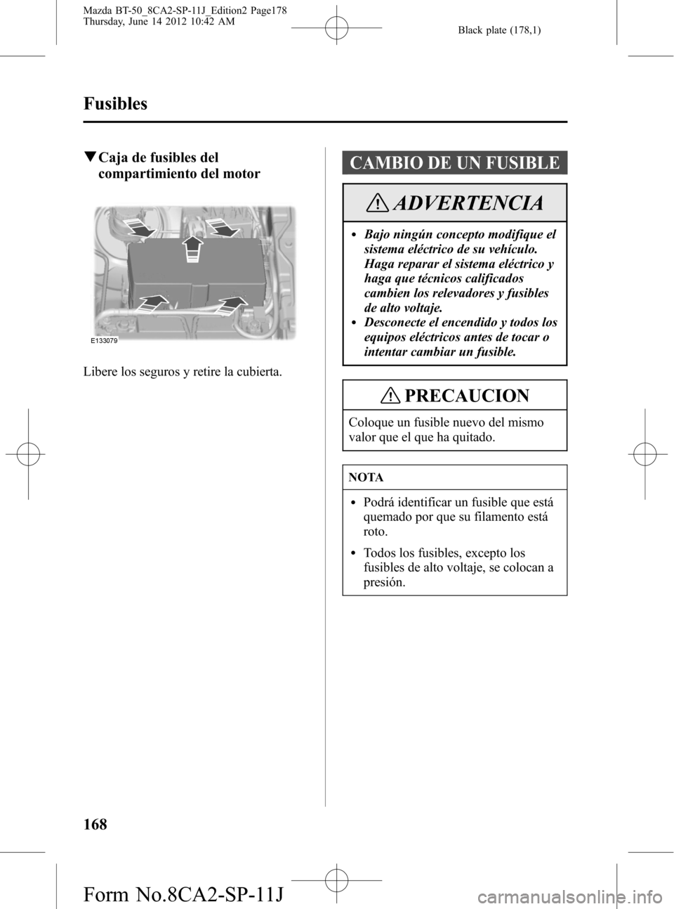 MAZDA MODEL BT-50 2015  Manual del propietario (in Spanish) Black plate (178,1)
qCaja de fusibles del
compartimiento del motor
Libere los seguros y retire la cubierta.
CAMBIO DE UN FUSIBLE
ADVERTENCIA
lBajo ningún concepto modifique el
sistema eléctrico de s