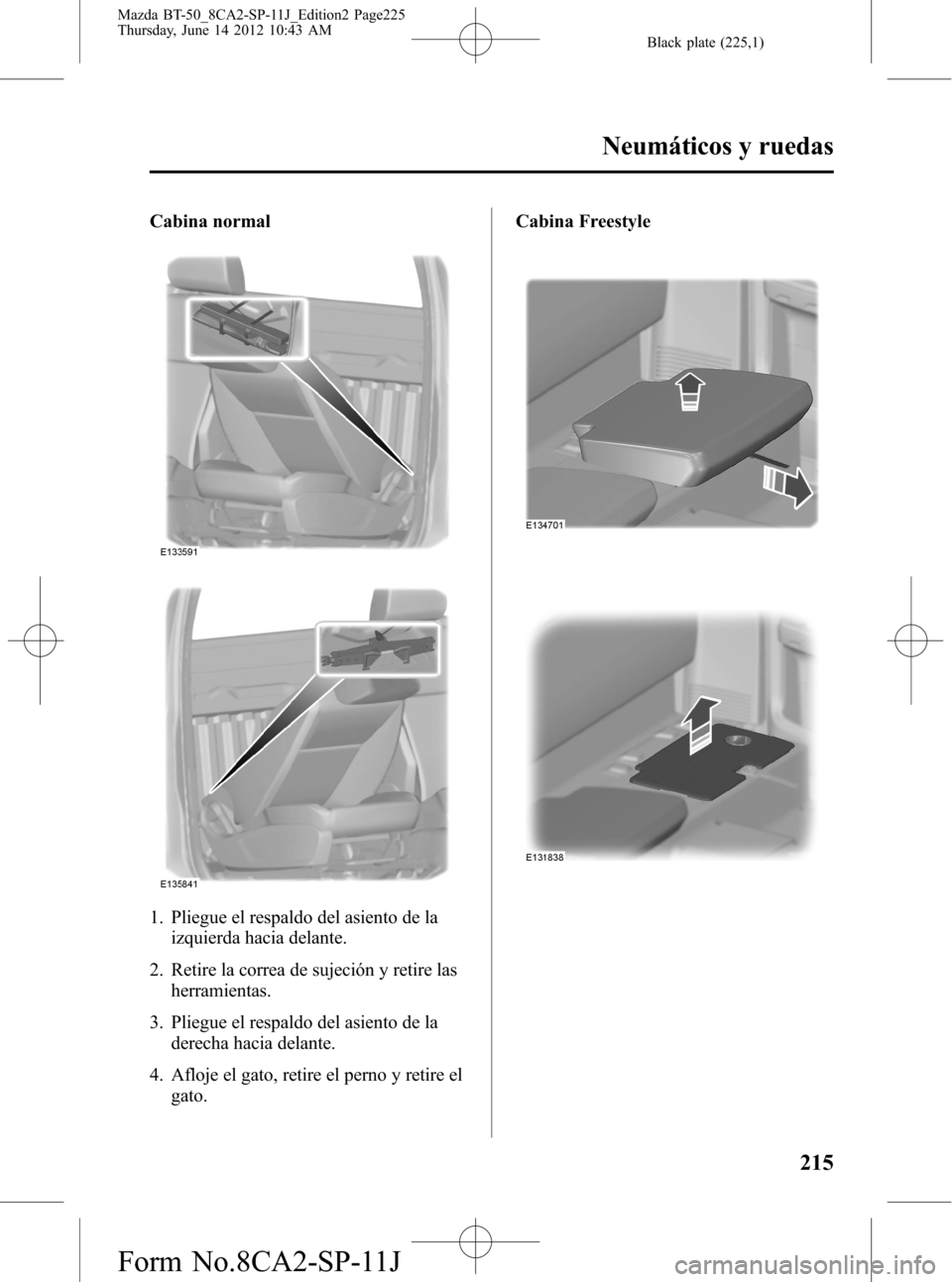 MAZDA MODEL BT-50 2015  Manual del propietario (in Spanish) Black plate (225,1)
Cabina normal
1. Pliegue el respaldo del asiento de la
izquierda hacia delante.
2. Retire la correa de sujeción y retire las
herramientas.
3. Pliegue el respaldo del asiento de la