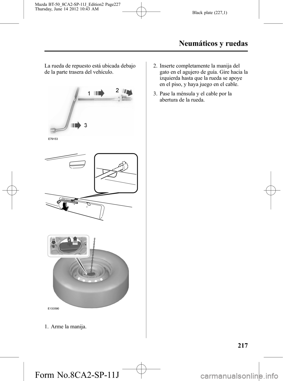 MAZDA MODEL BT-50 2015  Manual del propietario (in Spanish) Black plate (227,1)
La rueda de repuesto está ubicada debajo
de la parte trasera del vehículo.
1. Arme la manija.2. Inserte completamente la manija del
gato en el agujero de guía. Gire hacia la
izq
