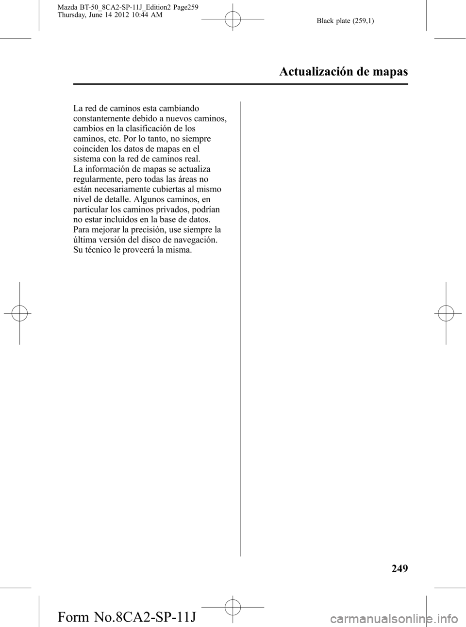 MAZDA MODEL BT-50 2015 Manual del propietario (in Spanish) Black plate (259,1)
La red de caminos esta cambiando
constantemente debido a nuevos caminos,
cambios en la clasificación de los
caminos, etc. Por lo tanto, no siempre
coinciden los datos de mapas en MAZDA MODEL BT-50 2015 Manual del propietario (in Spanish) Black plate (259,1)
La red de caminos esta cambiando
constantemente debido a nuevos caminos,
cambios en la clasificación de los
caminos, etc. Por lo tanto, no siempre
coinciden los datos de mapas en