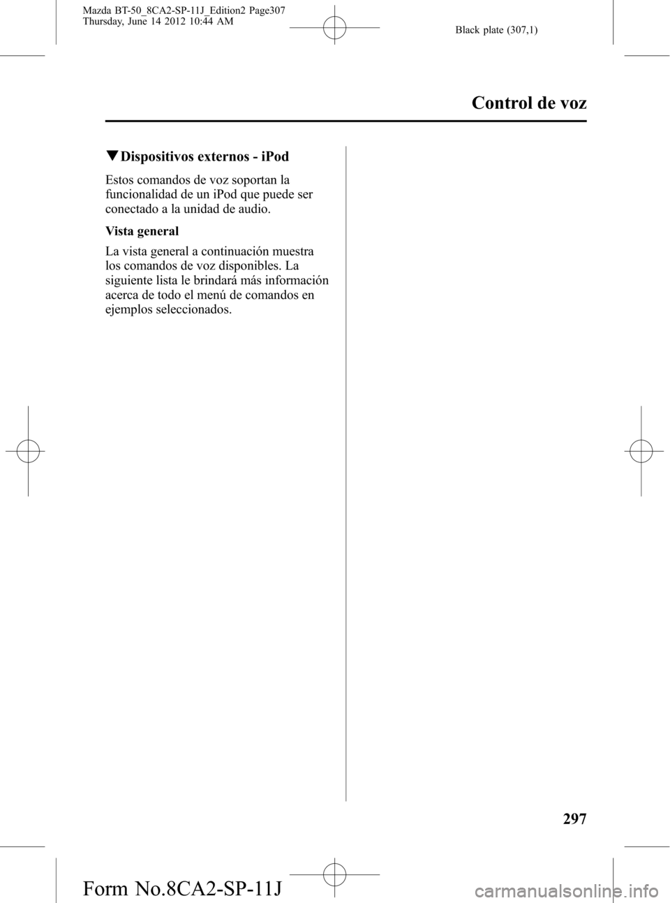 MAZDA MODEL BT-50 2015 Manual del propietario (in Spanish) Black plate (307,1)
qDispositivos externos - iPod
Estos comandos de voz soportan la
funcionalidad de un iPod que puede ser
conectado a la unidad de audio.
Vista general
La vista general a continuació MAZDA MODEL BT-50 2015 Manual del propietario (in Spanish) Black plate (307,1)
qDispositivos externos - iPod
Estos comandos de voz soportan la
funcionalidad de un iPod que puede ser
conectado a la unidad de audio.
Vista general
La vista general a continuació