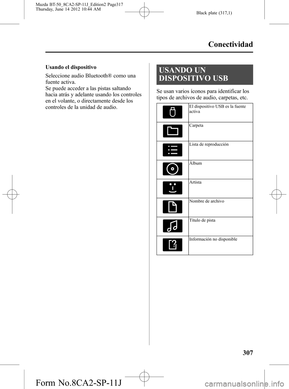 MAZDA MODEL BT-50 2015 Manual del propietario (in Spanish) Black plate (317,1)
Usando el dispositivo
Seleccione audio Bluetooth® como una
fuente activa.
Se puede acceder a las pistas saltando
hacia atrás y adelante usando los controles
en el volante, o dire MAZDA MODEL BT-50 2015 Manual del propietario (in Spanish) Black plate (317,1)
Usando el dispositivo
Seleccione audio Bluetooth® como una
fuente activa.
Se puede acceder a las pistas saltando
hacia atrás y adelante usando los controles
en el volante, o dire