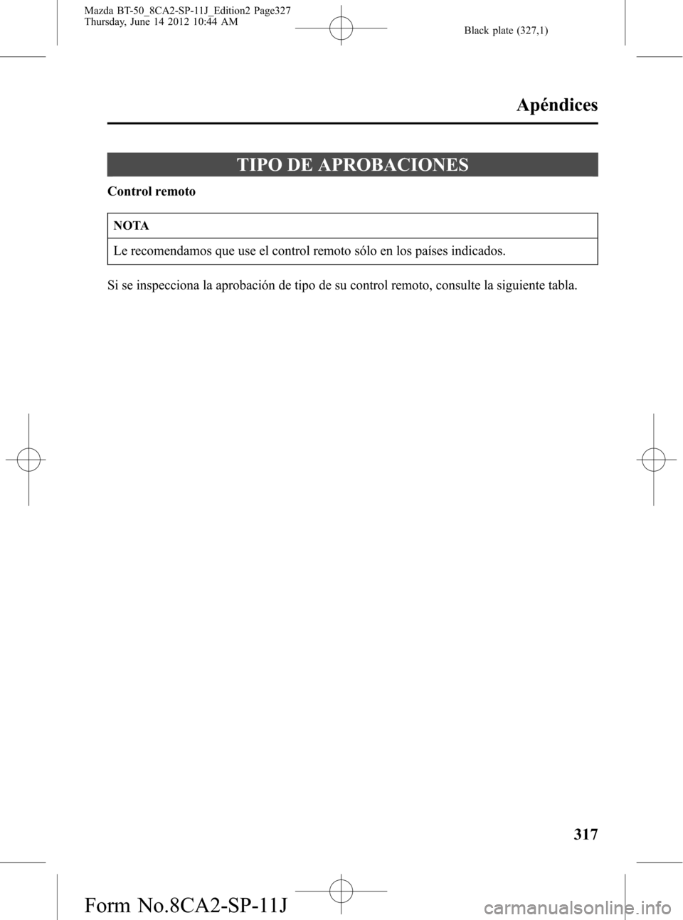 MAZDA MODEL BT-50 2015 Manual del propietario (in Spanish) Black plate (327,1)
TIPO DE APROBACIONES
Control remoto
NOTA
Le recomendamos que use el control remoto sólo en los países indicados.
Si se inspecciona la aprobación de tipo de su control remoto, co MAZDA MODEL BT-50 2015 Manual del propietario (in Spanish) Black plate (327,1)
TIPO DE APROBACIONES
Control remoto
NOTA
Le recomendamos que use el control remoto sólo en los países indicados.
Si se inspecciona la aprobación de tipo de su control remoto, co